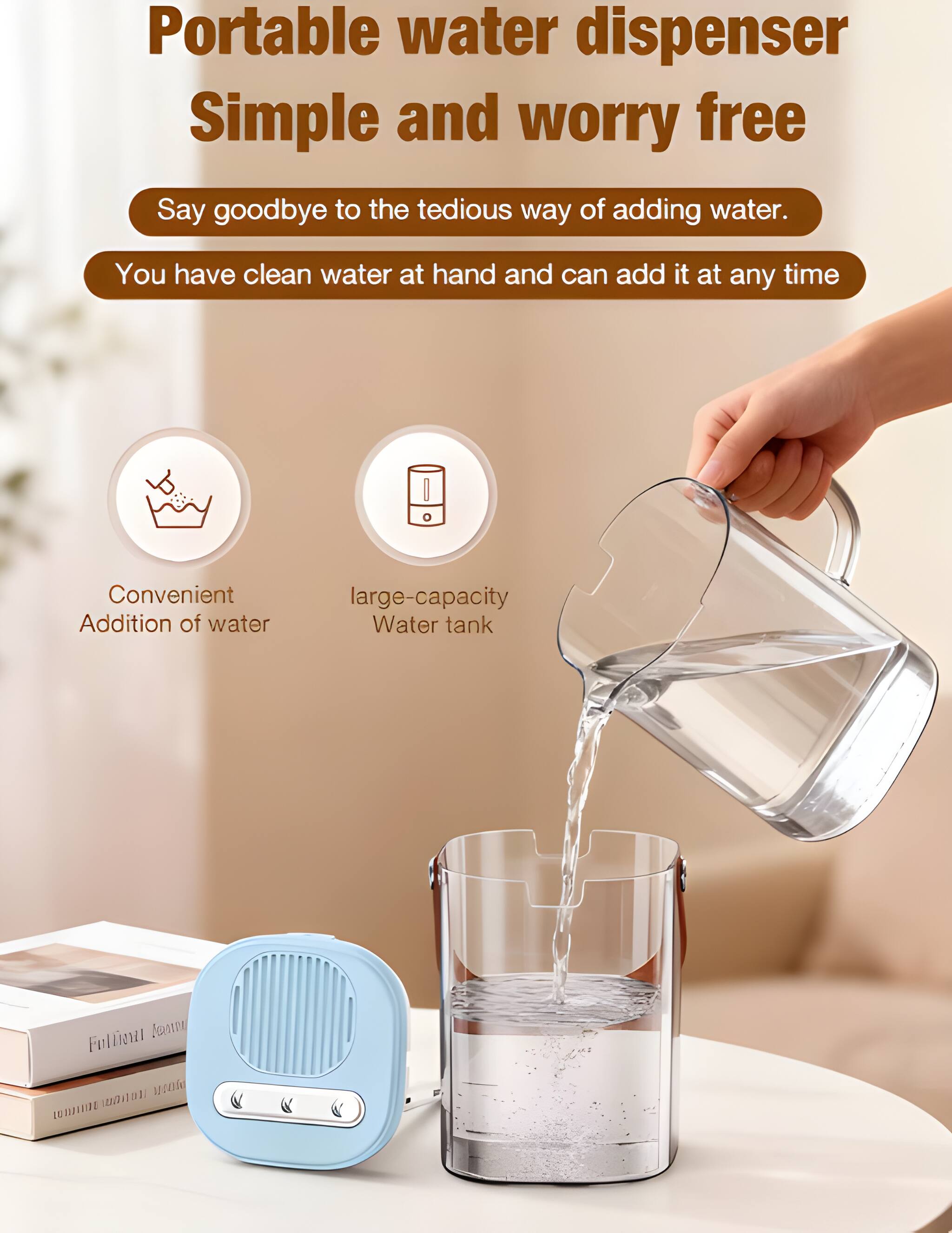 Portable water dispenser  
Simple and worry free  

Say goodbye to the tedious way of adding water.  
You have clean water at hand and can add it at any time  

Convenient Addition of water  
large-capacity Water tank