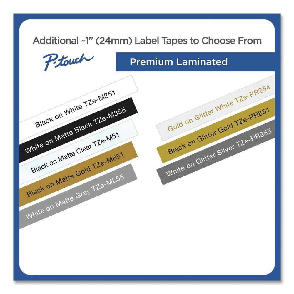 Additional ~1" (24mm) Label Tapes to Choose From

Premium Laminated

- Black on White TZe-M251
- White on Matte Black TZe-M355
- Black on Matte Clear TZe-M51
- Black on Matte Gold TZe-M851
- White on Matte Gray TZe-ML55
- Gold on Glitter White TZe-PR254
- Black on Glitter Gold TZe-PR851
- White on Glitter Silver TZe-PR955