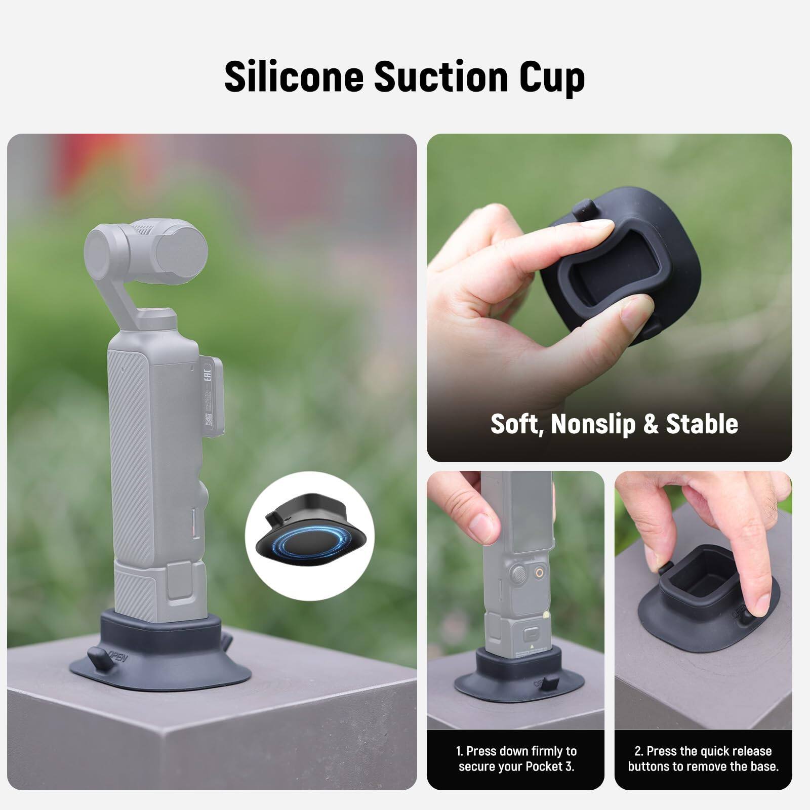 Silicone Suction Cup  
Soft, Nonslip & Stable  

1. Press down firmly to secure your Pocket 3.  
2. Press the quick release buttons to remove the base.