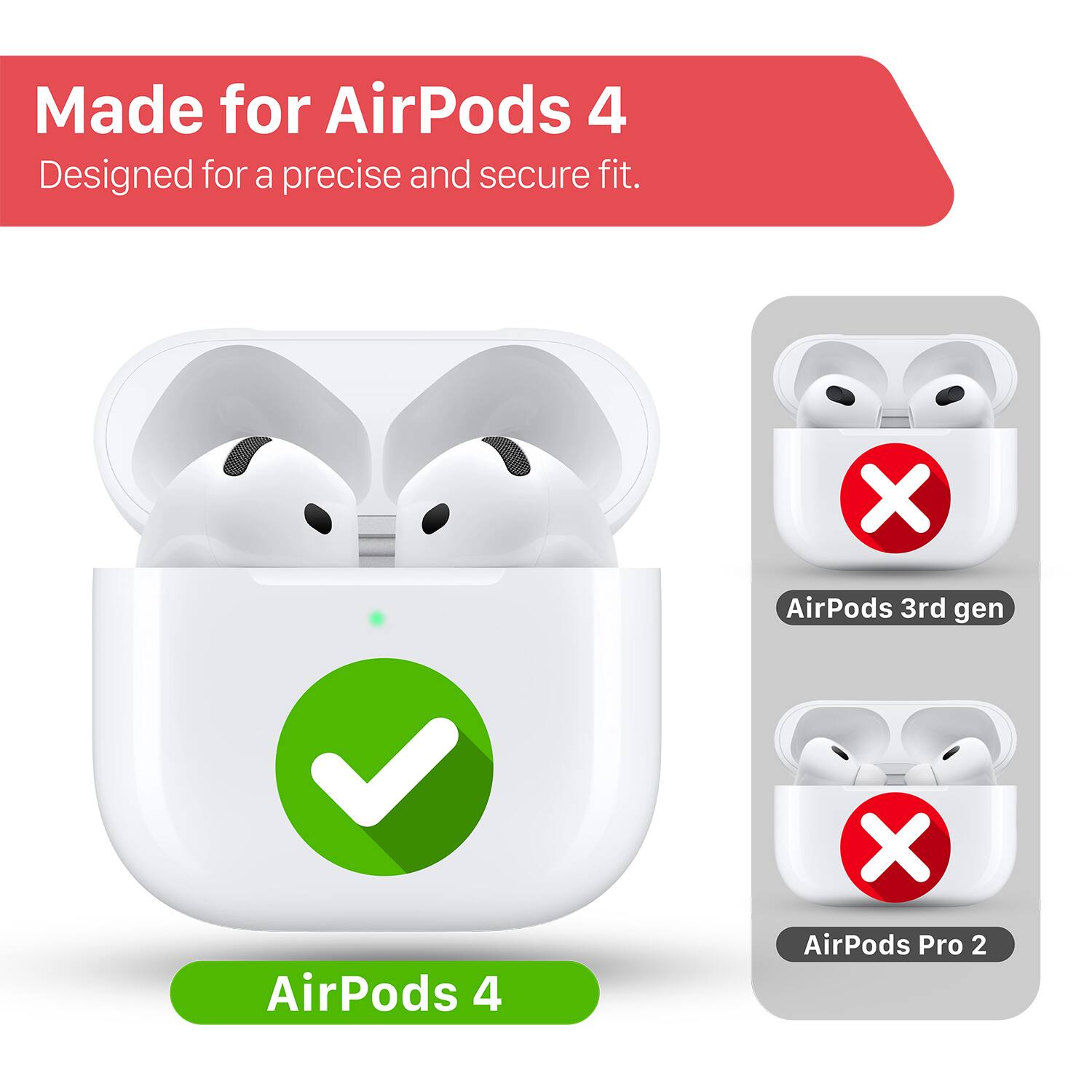 Made for AirPods 4  
Designed for a precise and secure fit.  

AirPods 4  
AirPods 3rd gen  
AirPods Pro 2