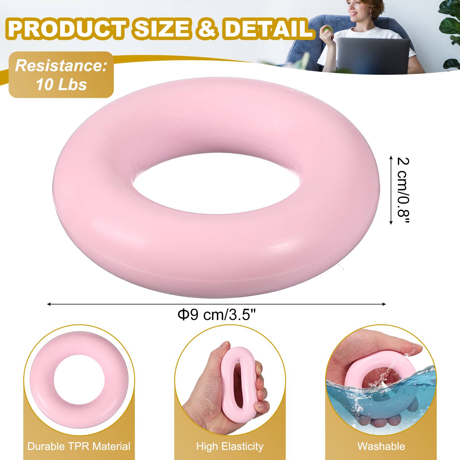 PRODUCT SIZE & DETAIL  
Resistance: 10 Lbs  
2 cm/0.8"  
8"  
9 cm/3.5"  
Durable TPR Material  
High Elasticity  
Washable