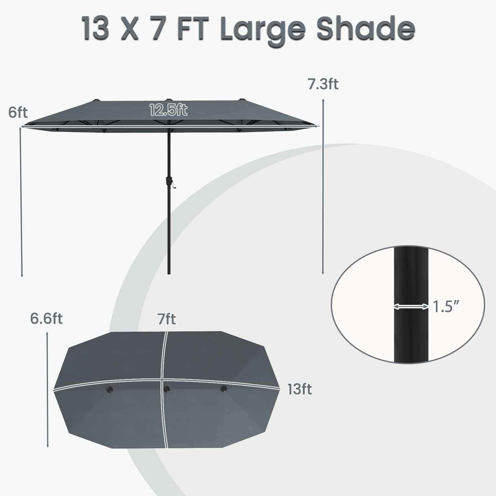 13 X 7 FT Large Shade:

* 7.3ft: 7.3 feet
* 6ft: 6 feet
* 12.5ft: 12.5 feet
* 6.6ft: 6.6 feet
* 7ft: 7 feet
* 1.5": 1.5 inches
* 13ft: 13 feet