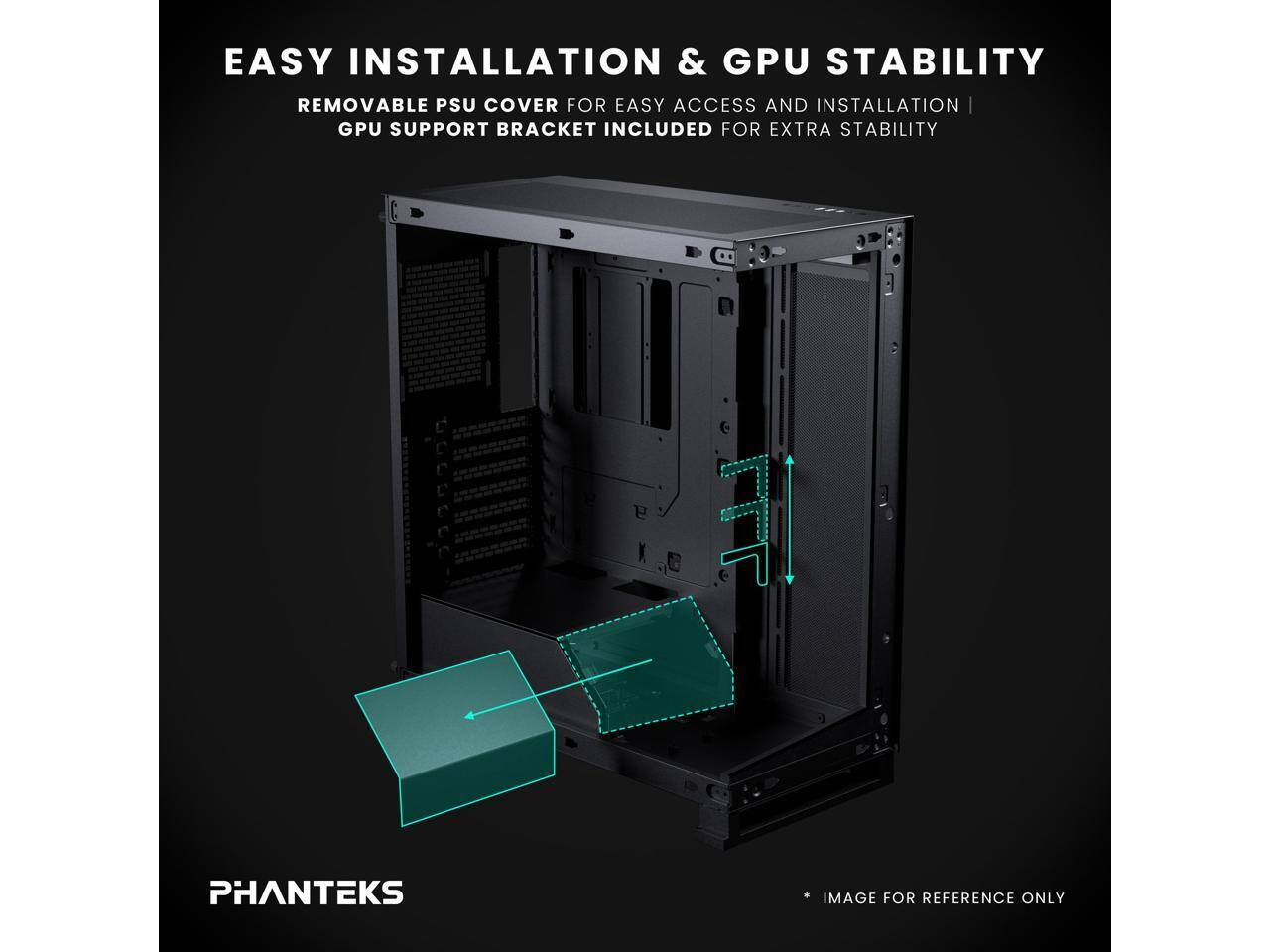 EASY INSTALLATION & GPU STABILITY  
REMOVABLE PSU COVER FOR EASY ACCESS AND INSTALLATION | GPU SUPPORT BRACKET INCLUDED FOR EXTRA STABILITY  
PHANTEKS IMAGE FOR REFERENCE ONLY
