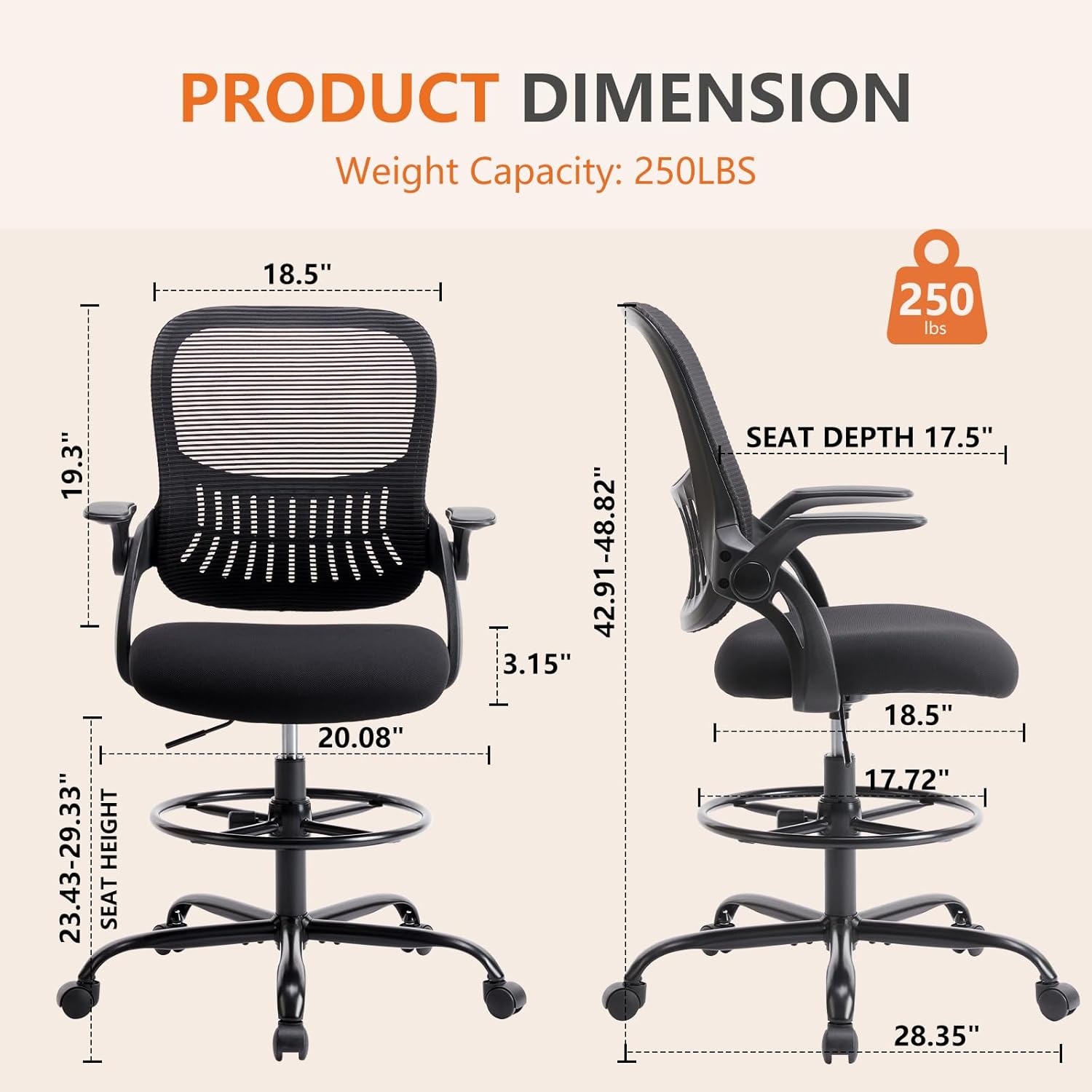 PRODUCT DIMENSION  
Weight Capacity: 250LBS  
18.5"  
19.3"  
23.43-29.33" HEIGHT  
SEAT 20.08"  
42.91-48.82"  
3.15"  
SEAT DEPTH 17.5"  
18.5"  
17.72"  
28.35"