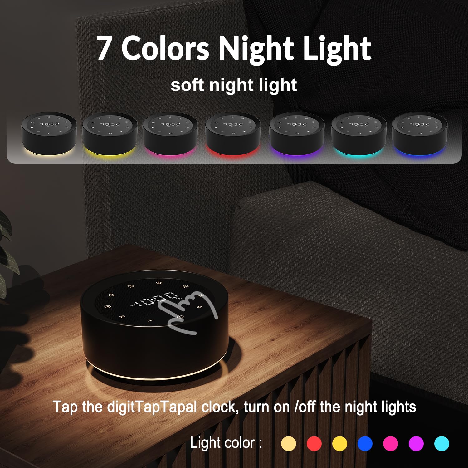 7 Colors Night Light  
soft night light  

Tap the digitTapTapal clock, turn on /off the night lights  

Light color: