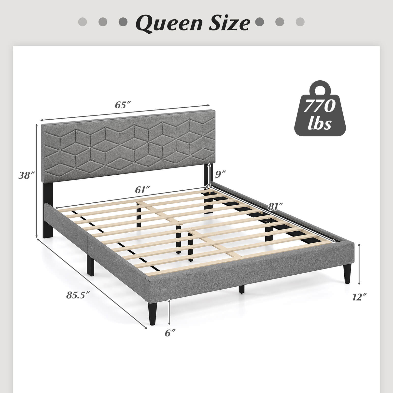Queen Size  
65"  
770 lbs  
38"  
61"  
9"  
81"  
85.5"  
12"  
6"