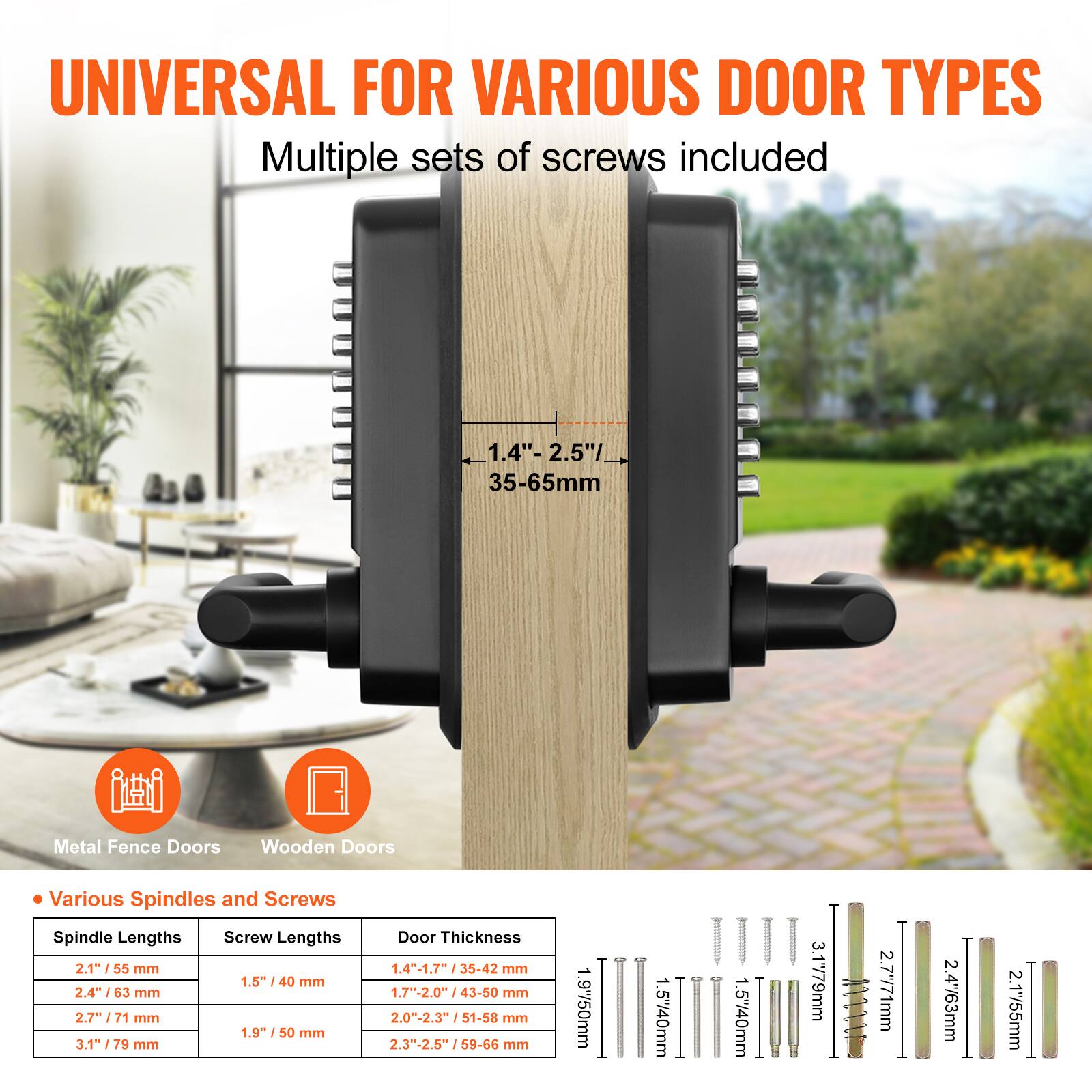 UNIVERSAL FOR VARIOUS DOOR TYPES  
Multiple sets of screws included  

Metal Fence Doors  
Wooden Doors  

Various Spindles and Screws  

Spindle Lengths  
- 2.1" / 55 mm  
- 2.4" / 63 mm  
- 2.7" / 71 mm  
- 3.1" / 79 mm  

Screw Lengths  
- 1.5" / 40 mm  
- 1.9" / 50 mm  

Door Thickness  
- 1.4" - 1.7" / 35-42 mm  
- 1.7" - 2.0" / 43-50 mm  
- 2.3" - 2.5" / 59-66 mm