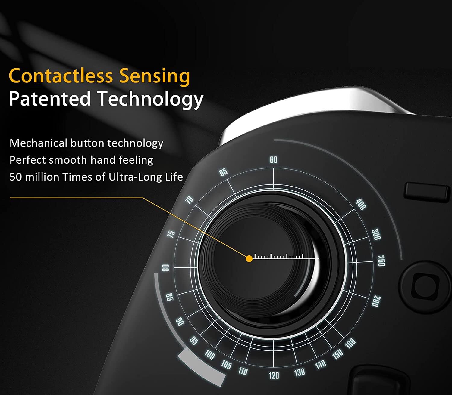 Contactless Sensing  
Patented Technology  

Mechanical button technology  
Perfect smooth hand feeling  
50 million Times of Ultra-Long Life  

65 60 70 400 75 300 80 250 85 06 95 100 105 110 120 130 160 150 140 200