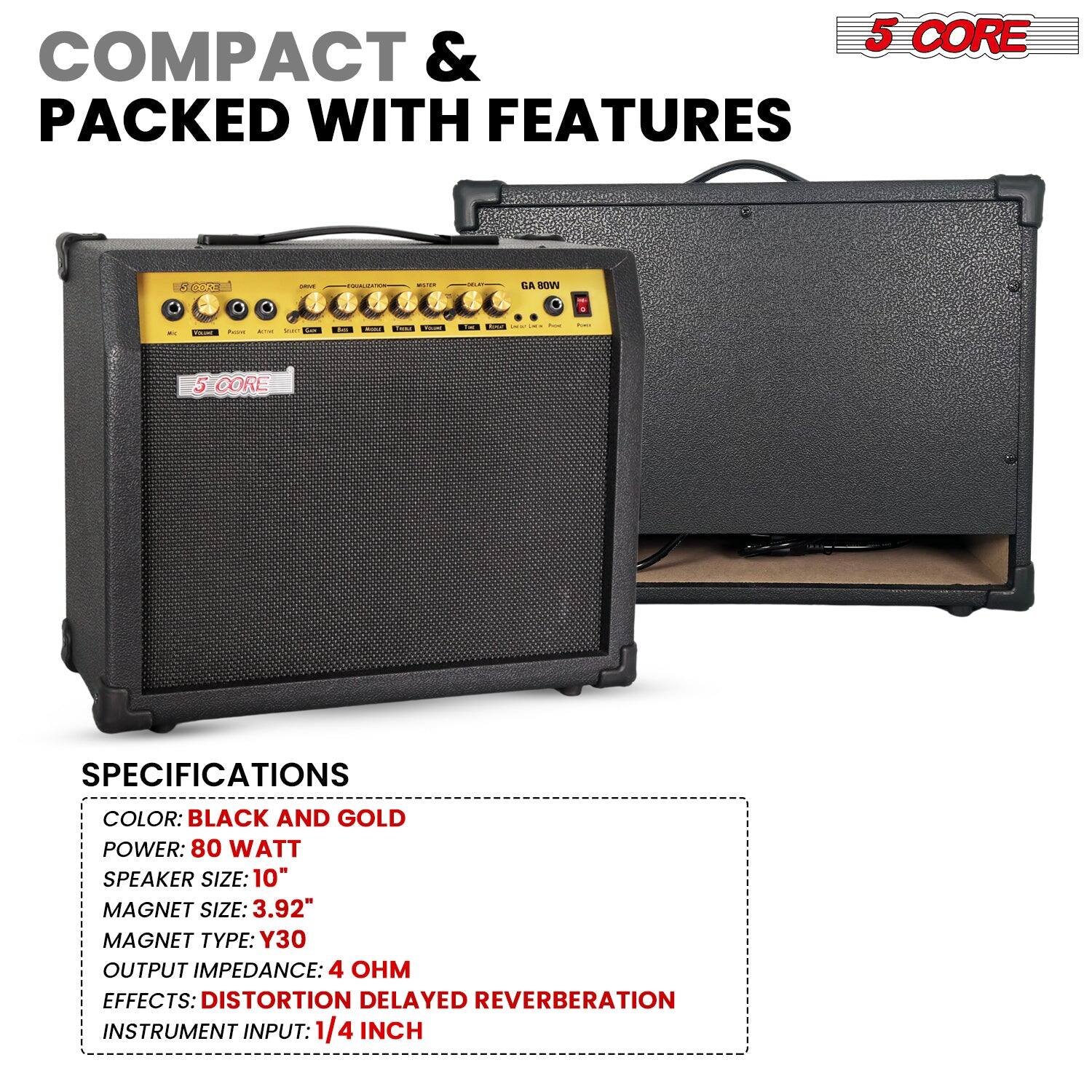 COMPACT & PACKED WITH FEATURES

5 CORE

SPECIFICATIONS

- COLOR: BLACK AND GOLD
- POWER: 80 WATT
- SPEAKER SIZE: 10"
- MAGNET SIZE: 3.92"
- MAGNET TYPE: Y30
- OUTPUT IMPEDANCE: 4 OHM
- EFFECTS: DISTORTION DELAYED REVERBERATION
- INSTRUMENT INPUT: 1/4 INCH