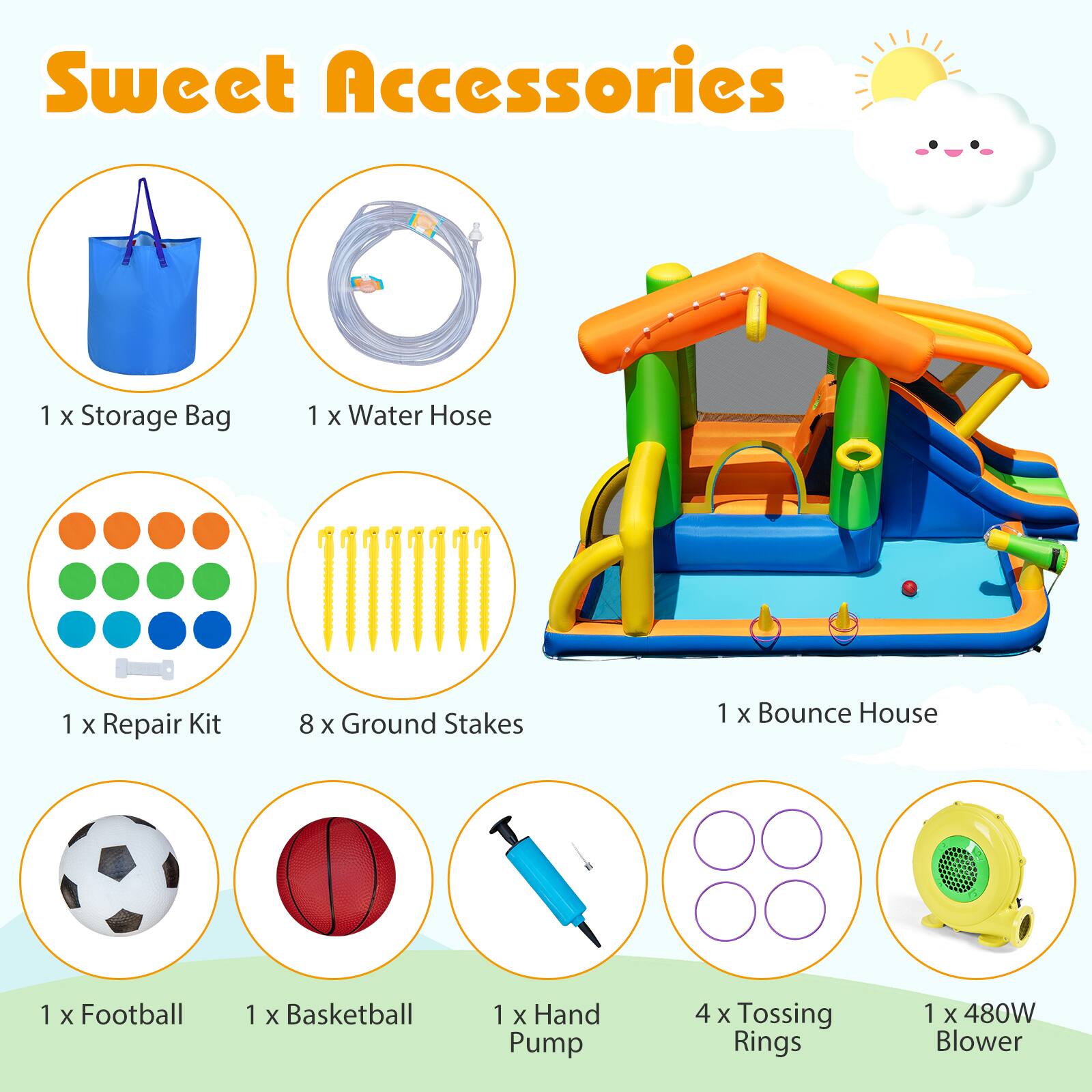 Sweet Accessories

1 x Storage Bag  
1 x Water Hose  
1 x Repair Kit  
8 x Ground Stakes  
1 x Bounce House  
1 x Football  
1 x Basketball  
1 x Hand Pump  
4 x Tossing Rings  
1 x 480W Blower