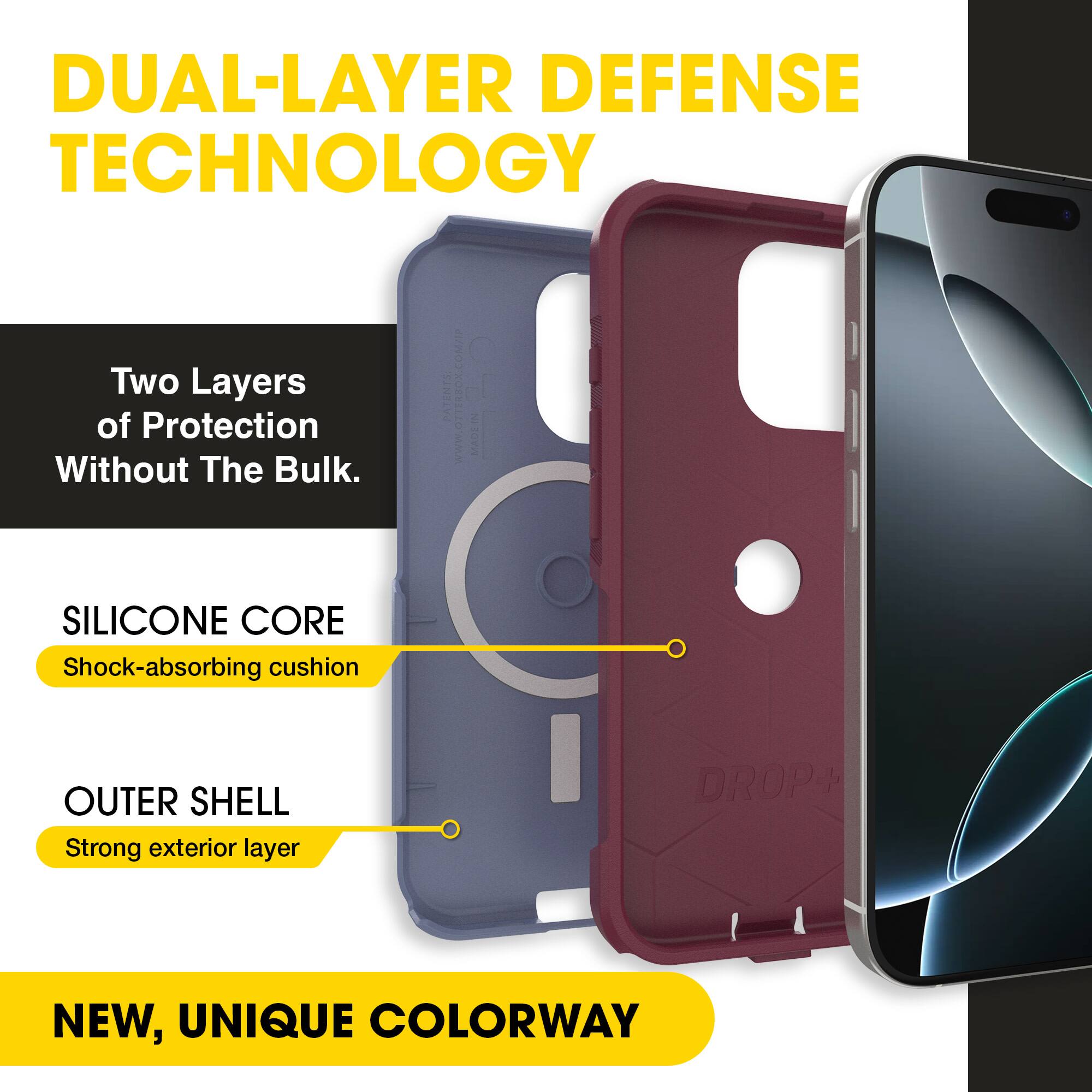 DUAL-LAYER DEFENSE TECHNOLOGY

Two Layers of Protection Without The Bulk.

SILICONE CORE
Shock-absorbing cushion

OUTER SHELL
Strong exterior layer

NEW, UNIQUE COLORWAY