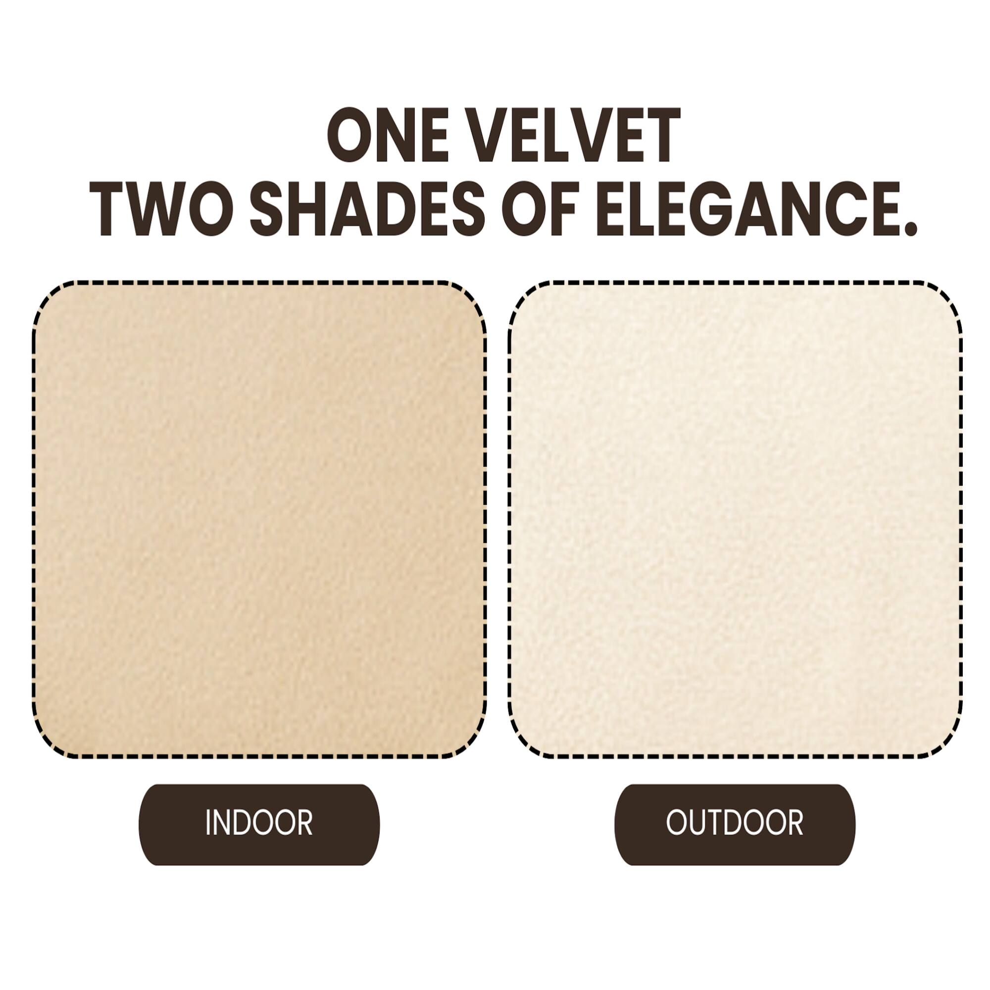 ONE VELVET  
TWO SHADES OF ELEGANCE.  

INDOOR  
OUTDOOR