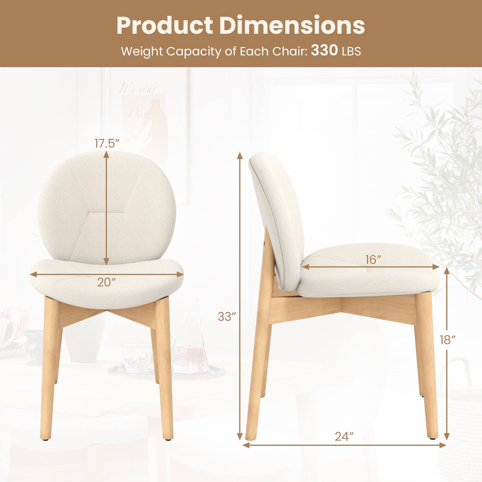 Product Dimensions  
Weight Capacity of Each Chair: 330 LBS  

- Seat Height: 17.5"  
- Seat Width: 20"  
- Seat Depth: 16"  
- Overall Height: 33"  
- Overall Width: 24"  
- Overall Depth: 18"