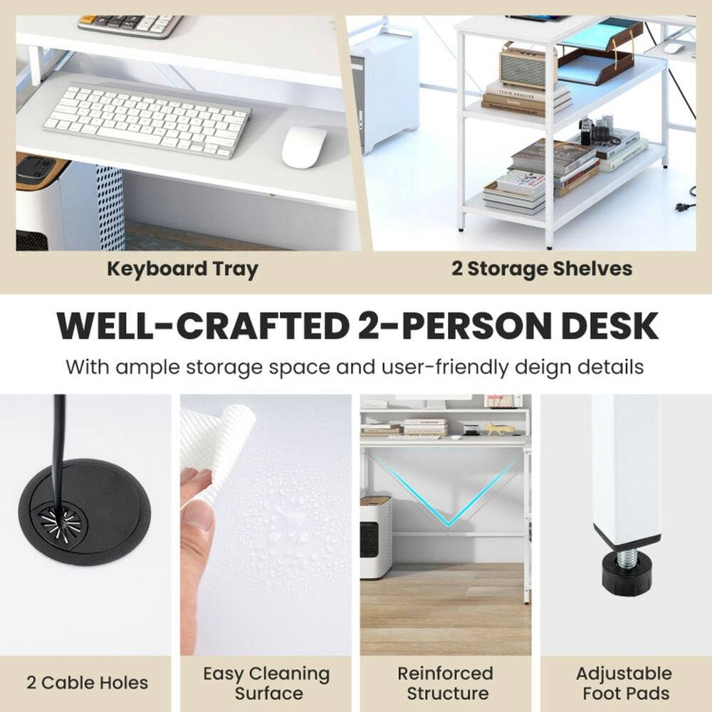 Keyboard Tray  
2 Storage Shelves  

WELL-CRAFTED 2-PERSON DESK  
With ample storage space and user-friendly design details  

2 Cable Holes  
Easy Cleaning Surface  
Reinforced Structure  
Adjustable Foot Pads