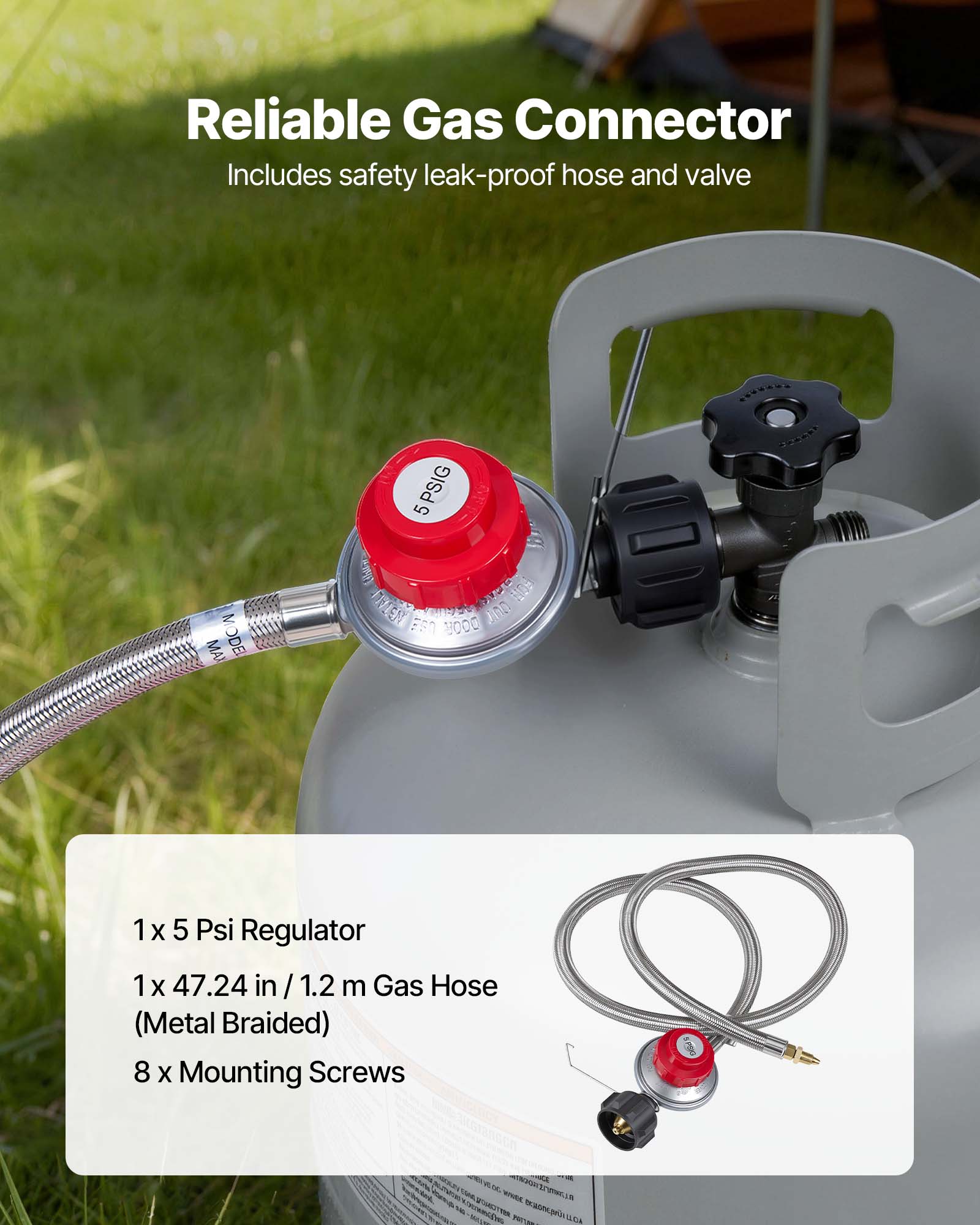 Reliable Gas Connector  
Includes safety leak-proof hose and valve  

MA MODE 5 5PSIG  

1 x 5 Psi Regulator  
1 x 47.24 in / 1.2 m Gas Hose (Metal Braided)  
8 x Mounting Screws
