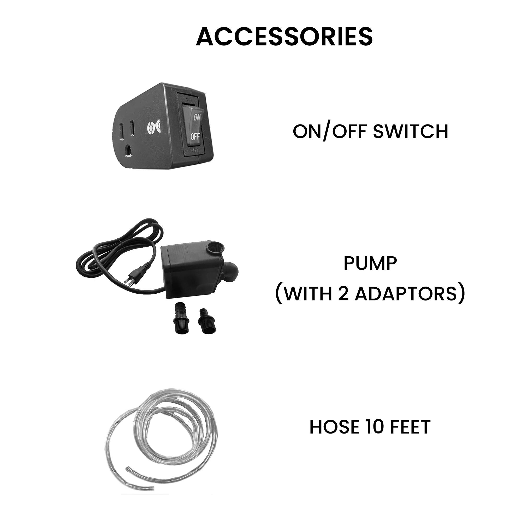 ACCESSORIES

- ON/OFF SWITCH
- PUMP (WITH 2 ADAPTORS)
- HOSE 10 FEET