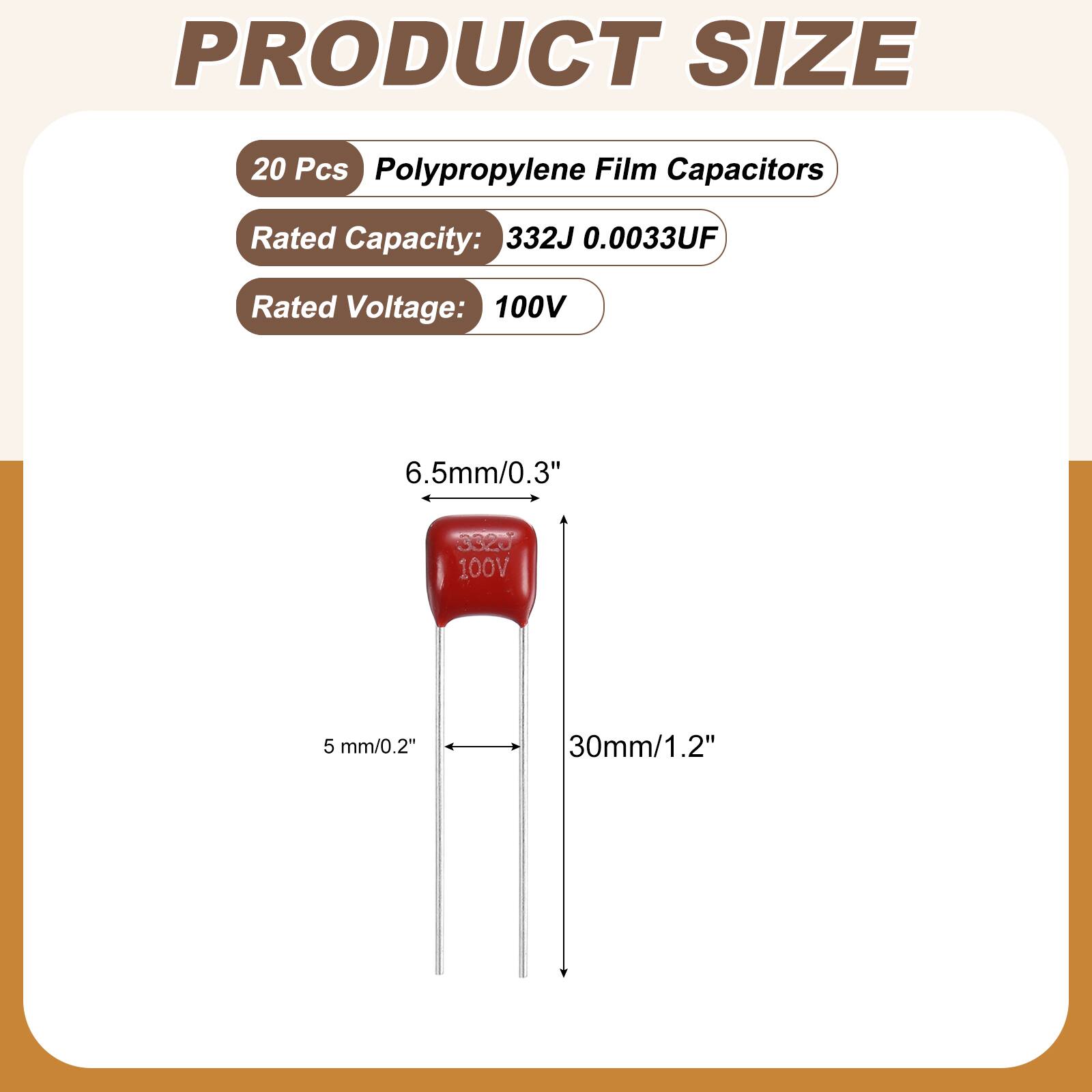 PRODUCT SIZE

20 Pcs Polypropylene Film Capacitors

Rated Capacity: 332J 0.0033UF

Rated Voltage: 100V

6.5mm/0.3" 3320 100V

5 mm/0.2" 30mm/1.2"