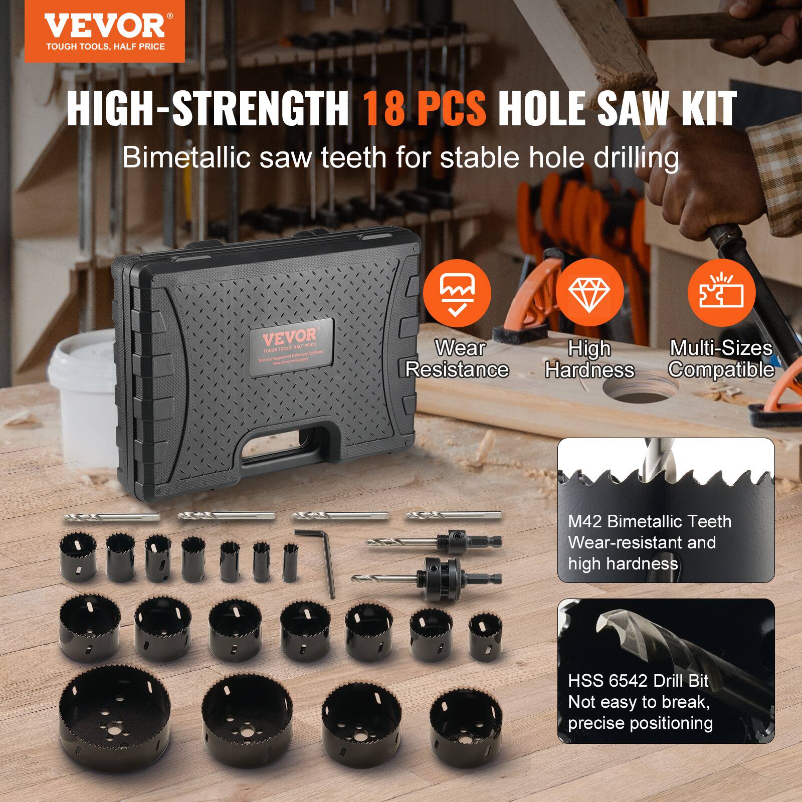 VEVOR  
TOUGH TOOLS, HALF PRICE  

HIGH-STRENGTH 18 PCS HOLE SAW KIT  
Bimetallic saw teeth for stable hole drilling  

- Wear Resistance  
- High Hardness  
- Multi-Sizes Compatible  

M42 Bimetallic Teeth  
Wear-resistant and high hardness  

HSS 6542 Drill Bit  
Not easy to break, precise positioning
