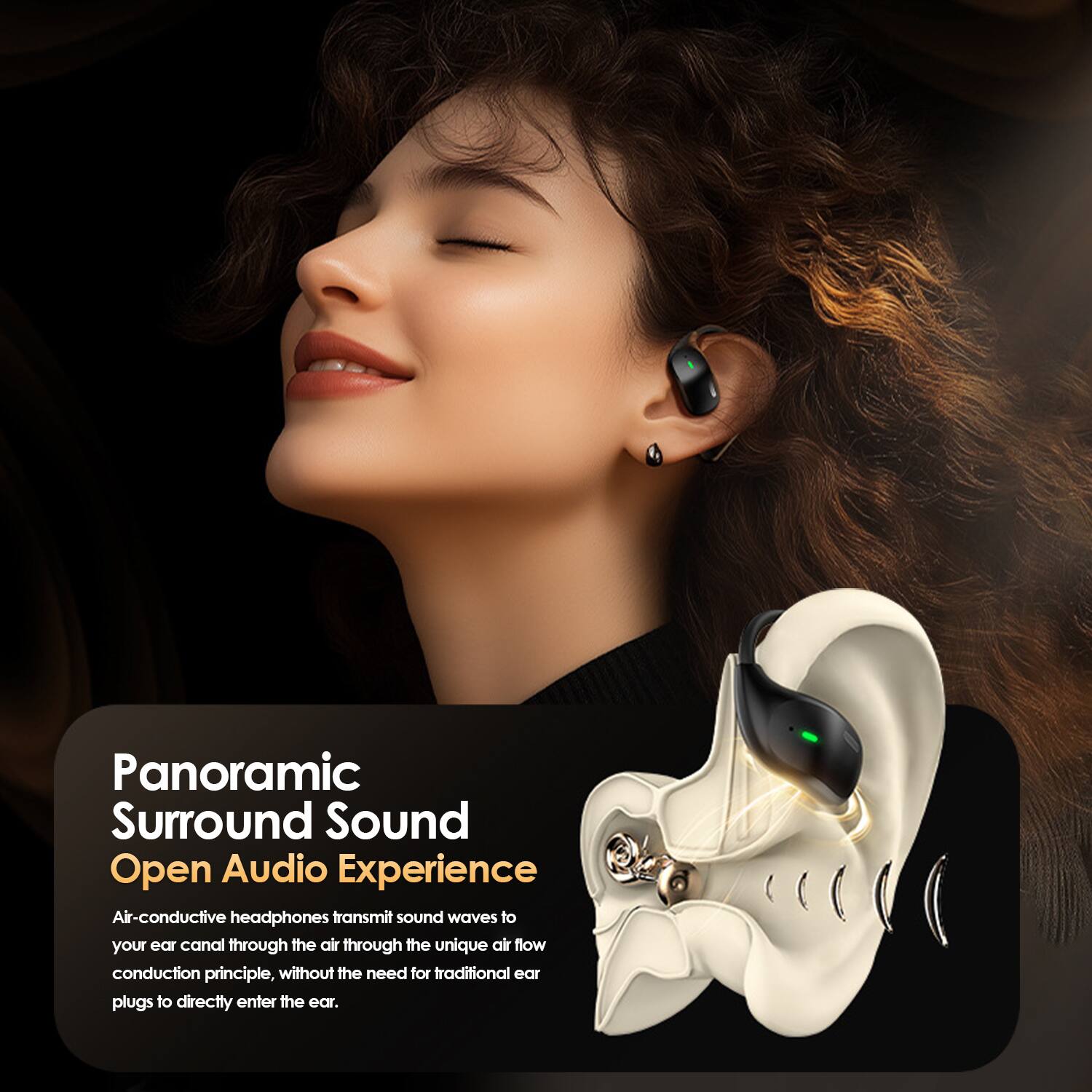 Panoramic Surround Sound  
Open Audio Experience  

Air-conductive headphones transmit sound waves to your ear canal through the air through the unique air flow conduction principle, without the need for traditional ear plugs to directly enter the ear.