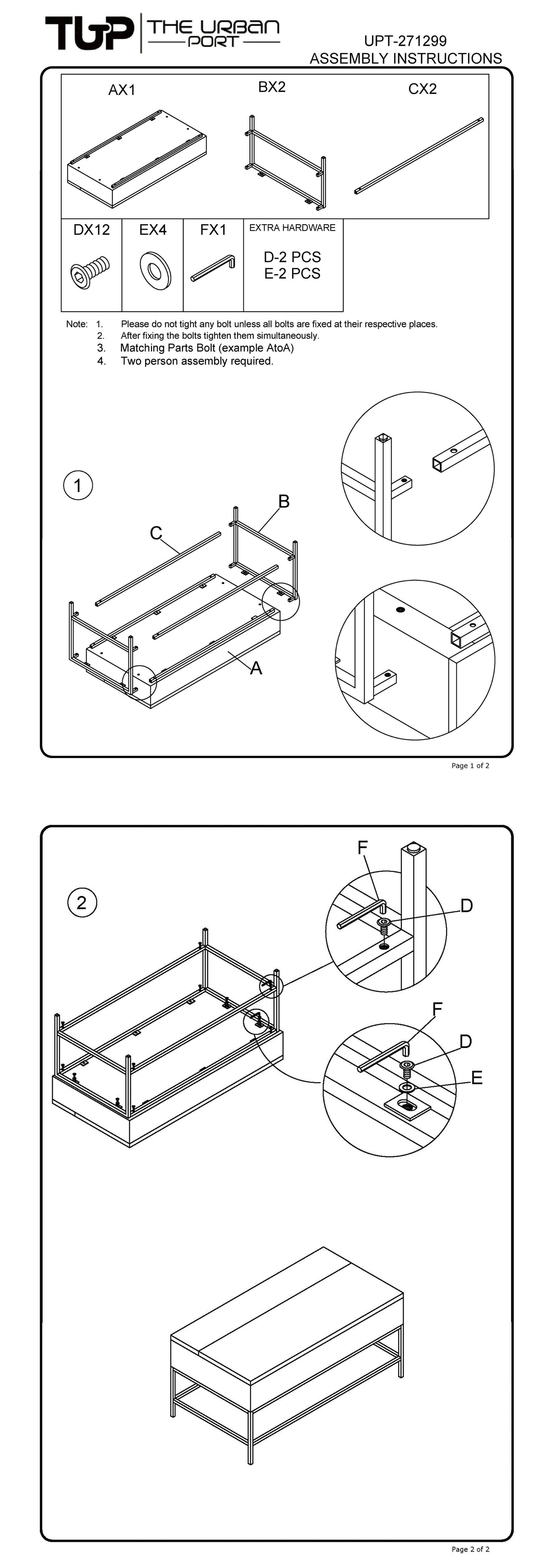 TUP THE URBAN PORT UPT-271299 ASSEMBLY INSTRUCTIONS
AX1 BX2 CX2 DX12 EX4 FX1 EXTRA HARDWARE D-2 PCS E-2 PCS
Note 1. 2. 3. 4. Please do not tighten any bolt unless all bolts are fixed in their respective places. After fixing the bolts tighten them simultaneously. Matching Parts Bolt (example AtoA). Two person assembly required.
1 C P A
Page 1 of 2
2 F 2 U D F 1 D E