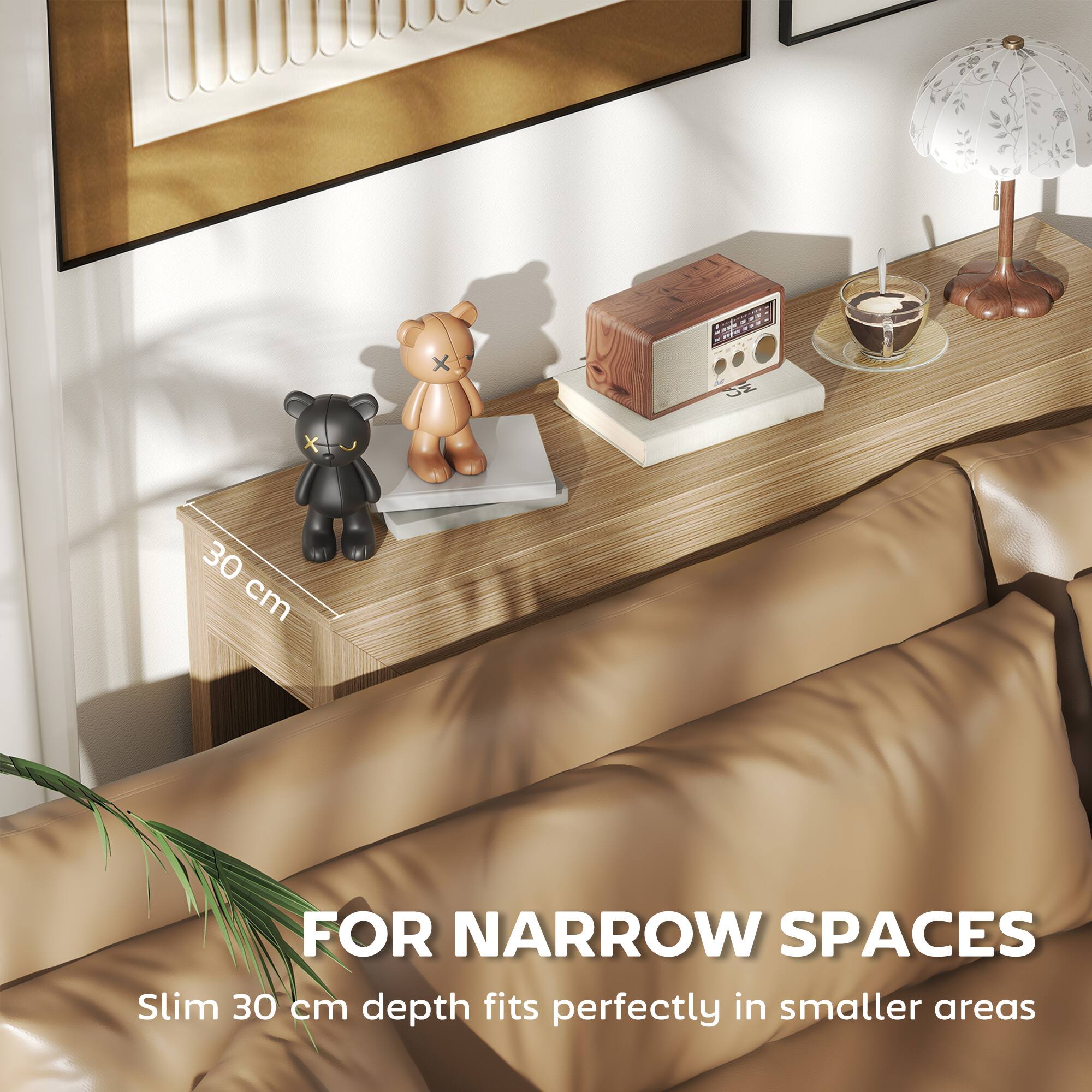 FOR NARROW SPACES  
Slim 30 cm depth fits perfectly in smaller areas