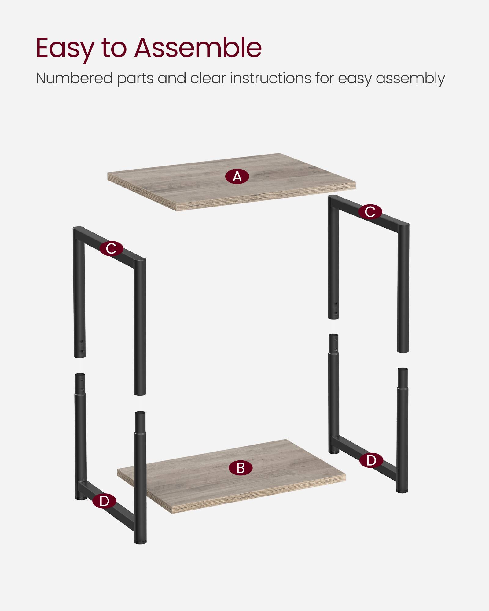 Easy to Assemble  
Numbered parts and clear instructions for easy assembly  

A  
B  
C  
D