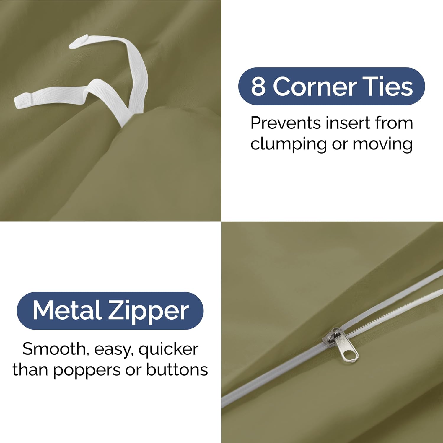 8 Corner Ties  
Prevents insert from clumping or moving  

Metal Zipper  
Smooth, easy, quicker than poppers or buttons