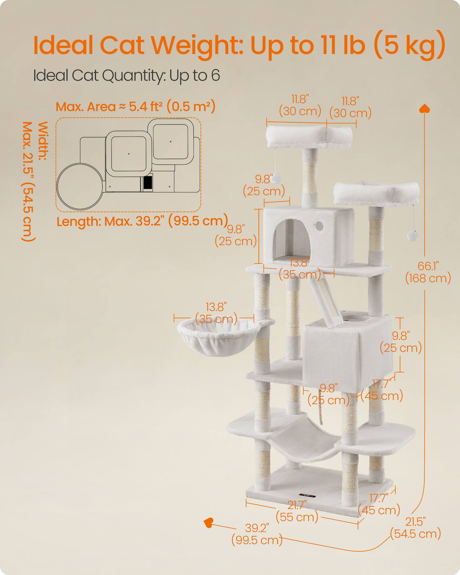 Ideal Cat Weight: Up to 11 lb (5 kg)  
Ideal Cat Quantity: Up to 6  

Max. Area: 5.4 ft² (0.5 m²)  
Max. Width: 21.5" (54.5 cm)  
Length: Max. 39.2" (99.5 cm)  

11.8" (30 cm)  
9.8" (25 cm)  
13.8" (35 cm)  
66.1" (168 cm)  
17.7" (45 cm)  
21.7" (55 cm)