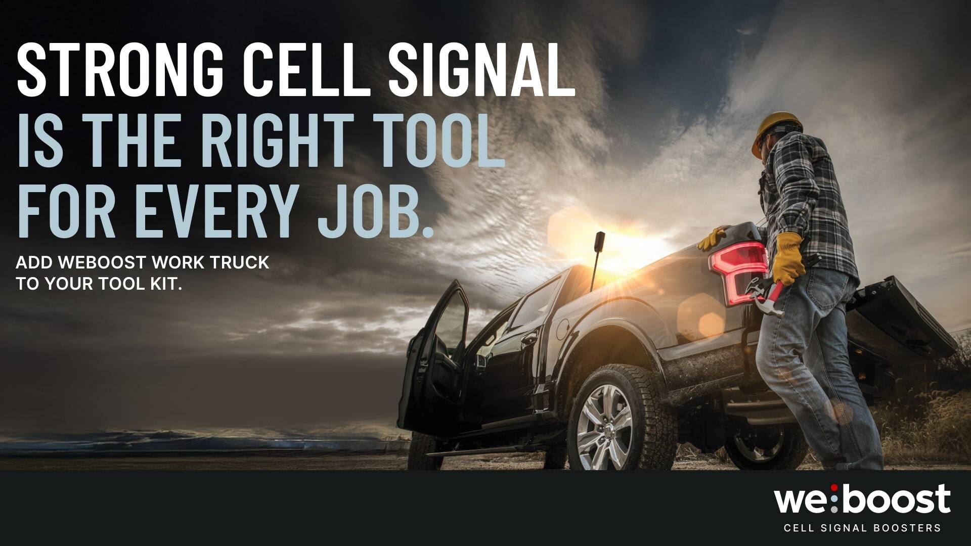 STRONG CELL SIGNAL IS THE RIGHT TOOL FOR EVERY JOB. ADD WEBOOST WORK TRUCK TO YOUR TOOL KIT. we:boost CELL SIGNAL BOOSTERS