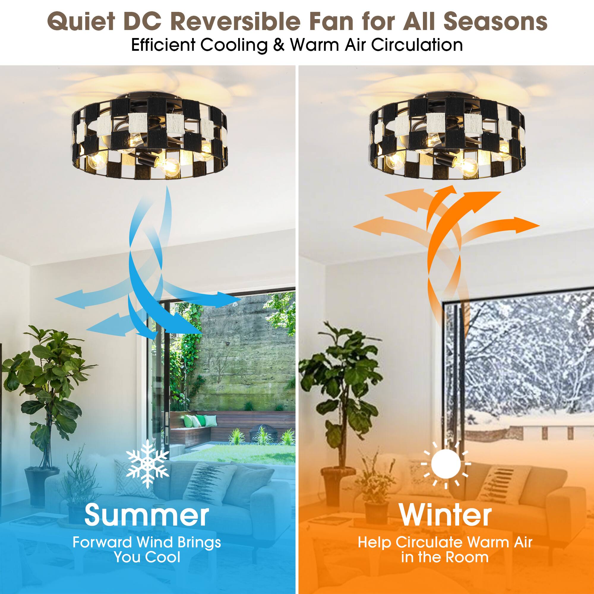 Quiet DC Reversible Fan for All Seasons  
Efficient Cooling & Warm Air Circulation  

Summer  
Forward Wind Brings You Cool  

Winter  
Help Circulate Warm Air in the Room