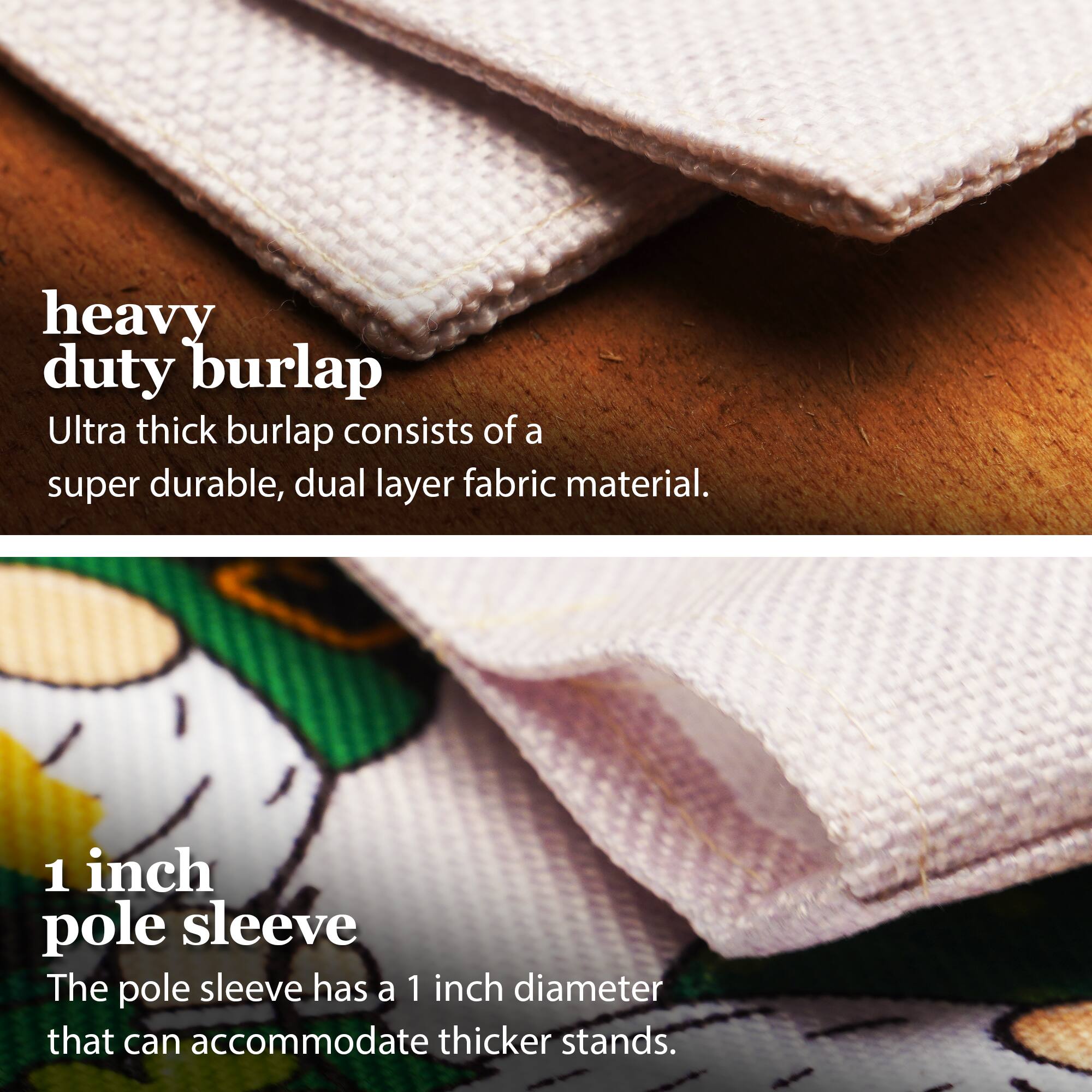 heavy duty burlap  
Ultra thick burlap consists of a super durable, dual layer fabric material.  

1 inch pole sleeve  
The pole sleeve has a 1 inch diameter that can accommodate thicker stands.