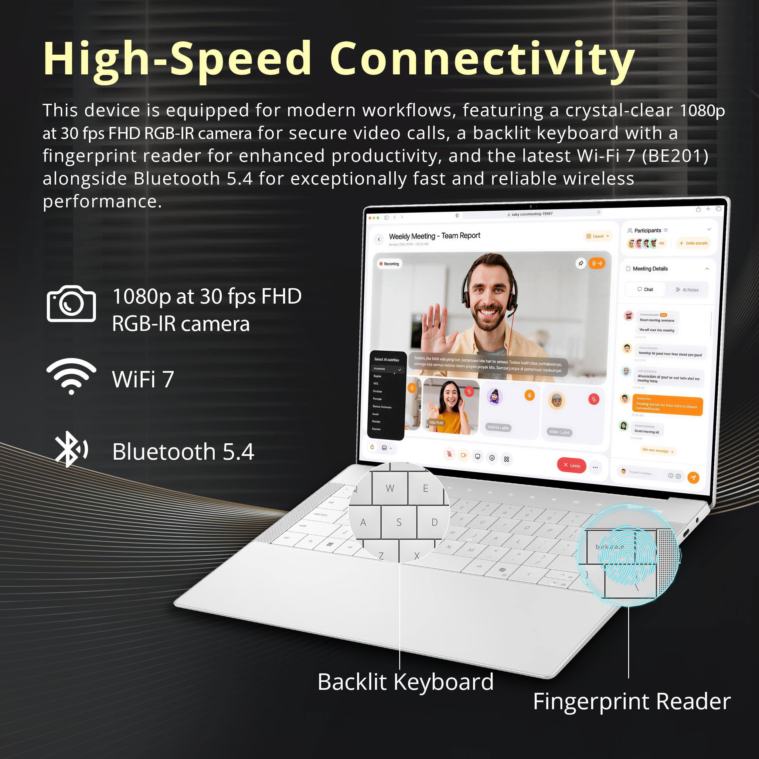 High-Speed Connectivity

This device is equipped for modern workflows, featuring a crystal-clear 1080p at 30 fps FHD RGB-IR camera for secure video calls, a backlit keyboard with a fingerprint reader for enhanced productivity, and the latest Wi-Fi 7 (BE201) alongside Bluetooth 5.4 for exceptionally fast and reliable wireless performance.

- 1080p at 30 fps FHD RGB-IR camera
- Wi-Fi 7
- Bluetooth 5.4
- Backlit Keyboard
- Fingerprint Reader