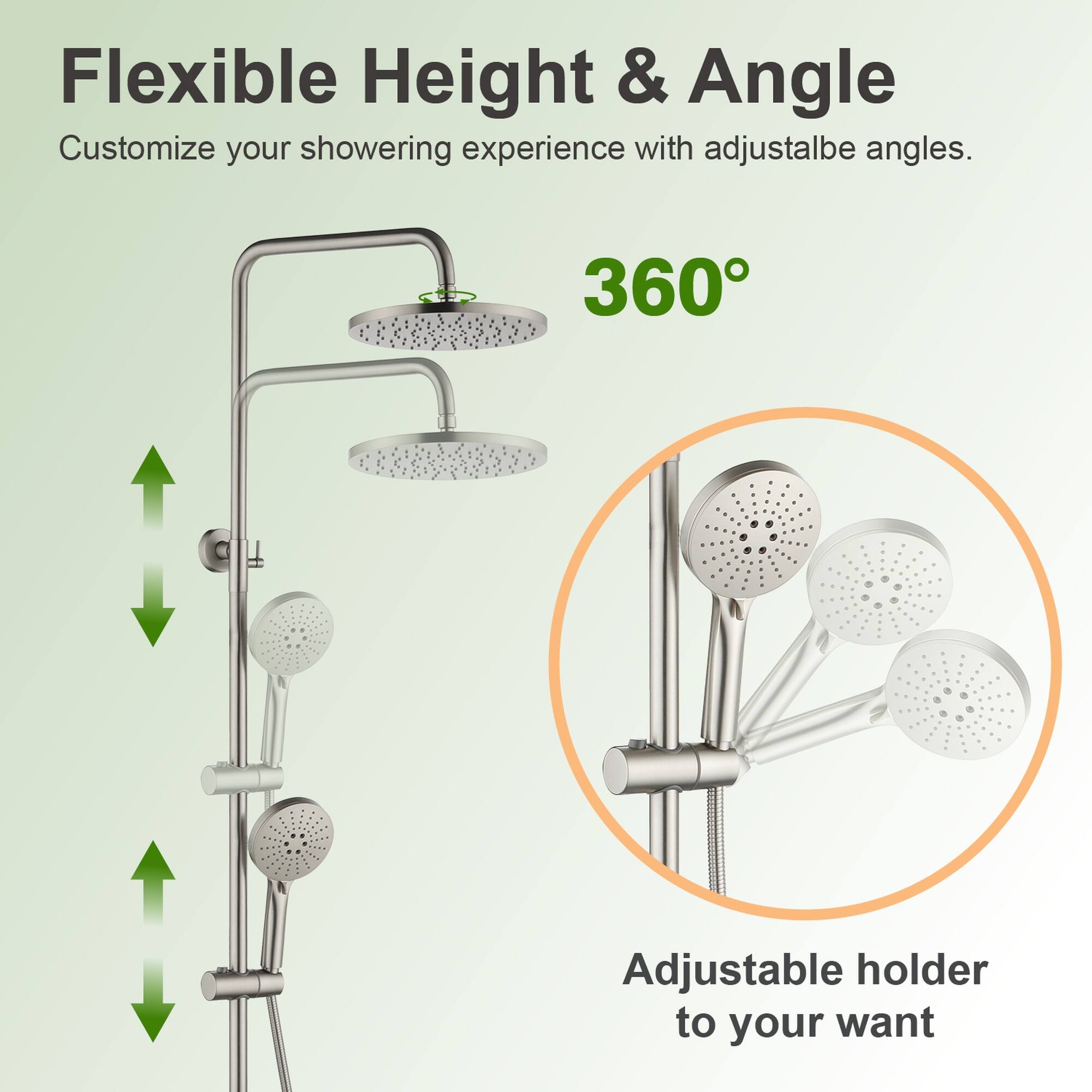 Flexible Height & Angle  
Customize your showering experience with adjustable angles.  
360° Adjustable holder to your want