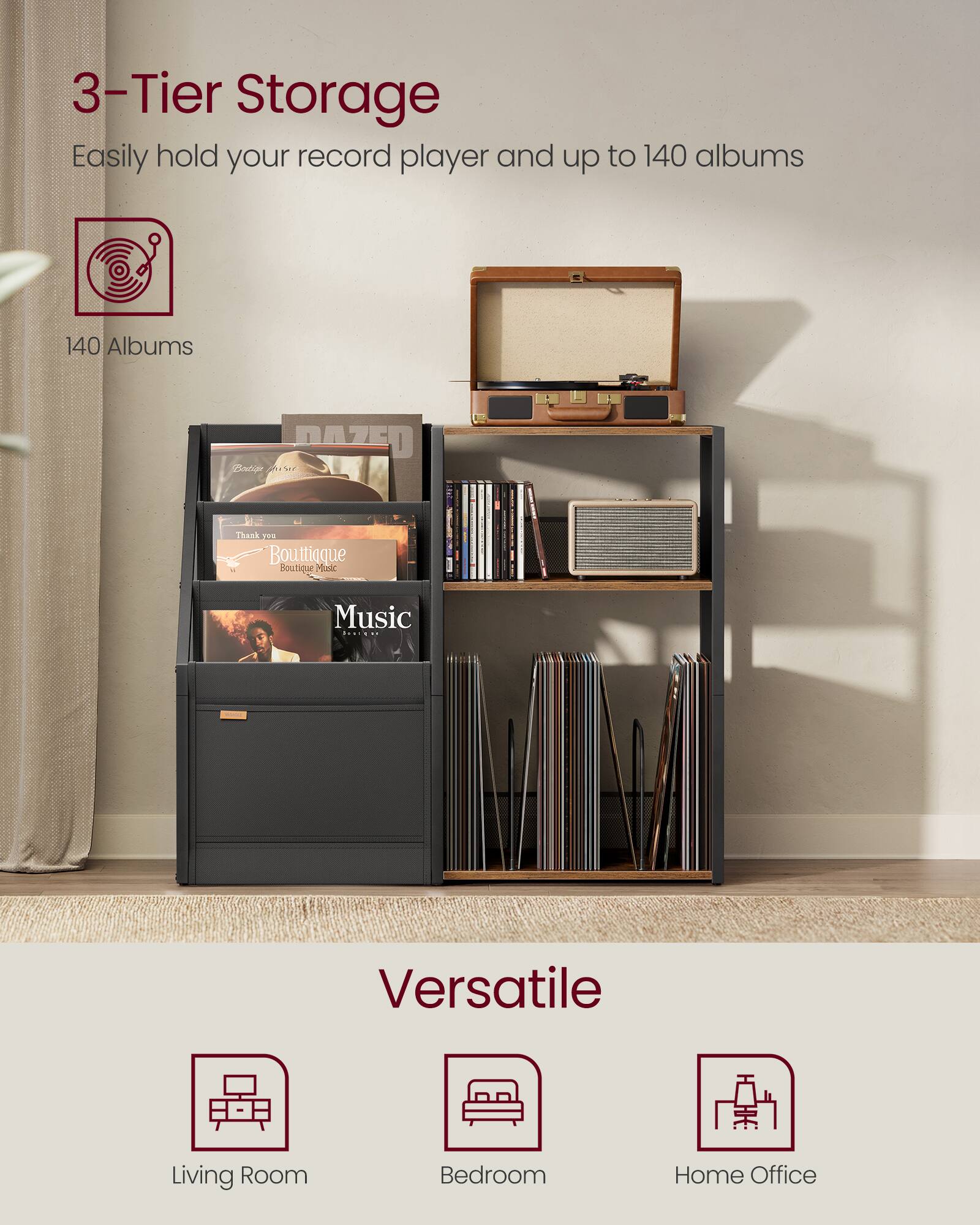 3-Tier Storage  
Easily hold your record player and up to 140 albums  
140 Albums  

Versatile  
Living Room  
Bedroom  
Home Office
