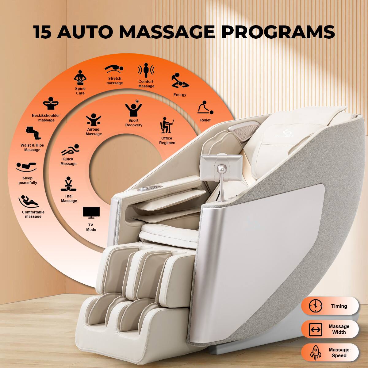 15 AUTO MASSAGE PROGRAMS

- Spine Care
- Stretch massage
- Comfort Massage
- Energy
- Neck & shoulder massage
- Waist & Hips Massage
- Airbag Massage
- Sport Recovery
- Office Regimen
- Relief
- Quick Massage
- Sleep peacefully
- Thai Massage
- Comfortable massage
- TV Mode
- Timing Massage
- Width Massage
- Speed

Timing
Massage Width
Massage Speed