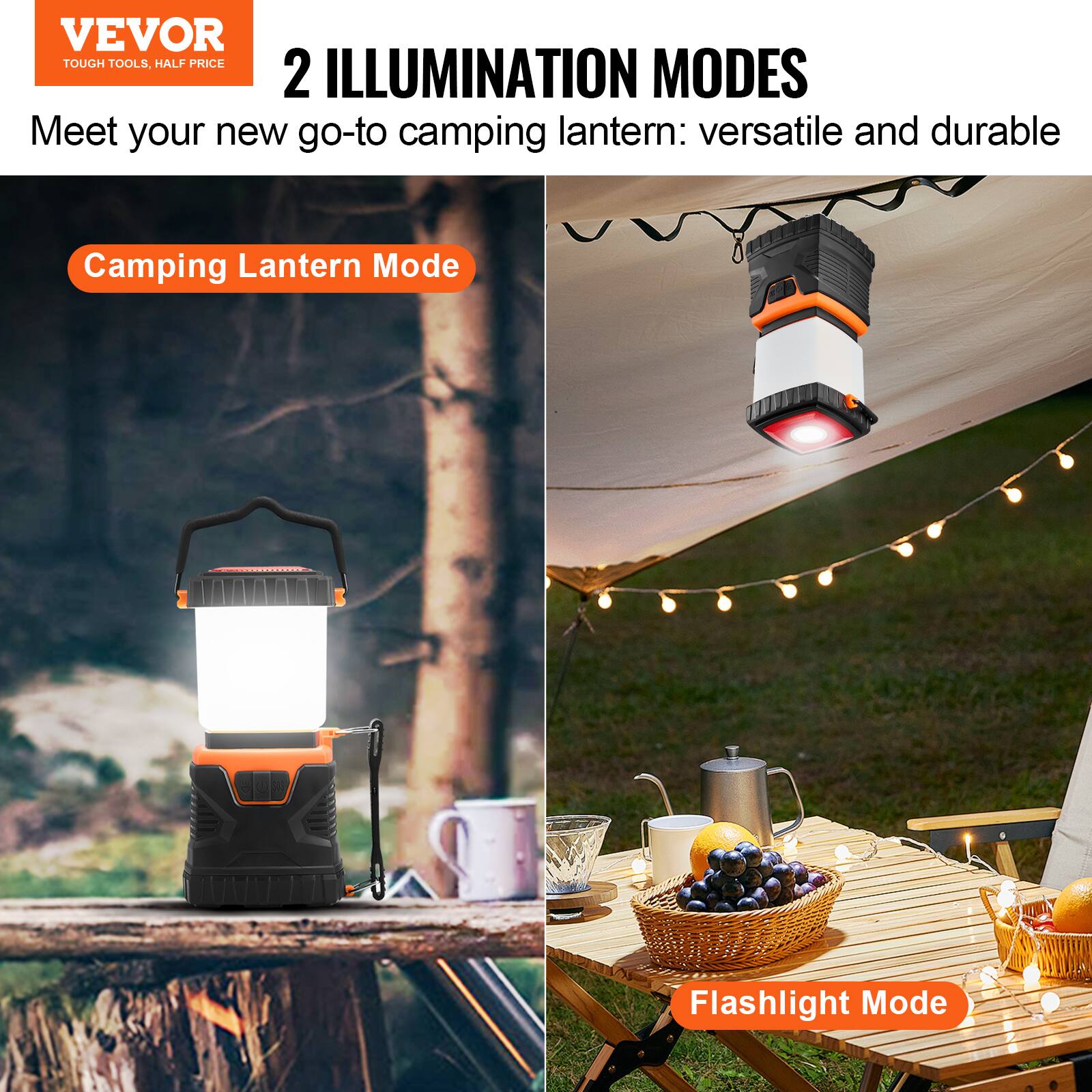 VEVOR  
TOUGH TOOLS, HALF PRICE  

2 ILLUMINATION MODES  
Meet your new go-to camping lantern: versatile and durable  

Camping Lantern Mode  

Flashlight Mode
