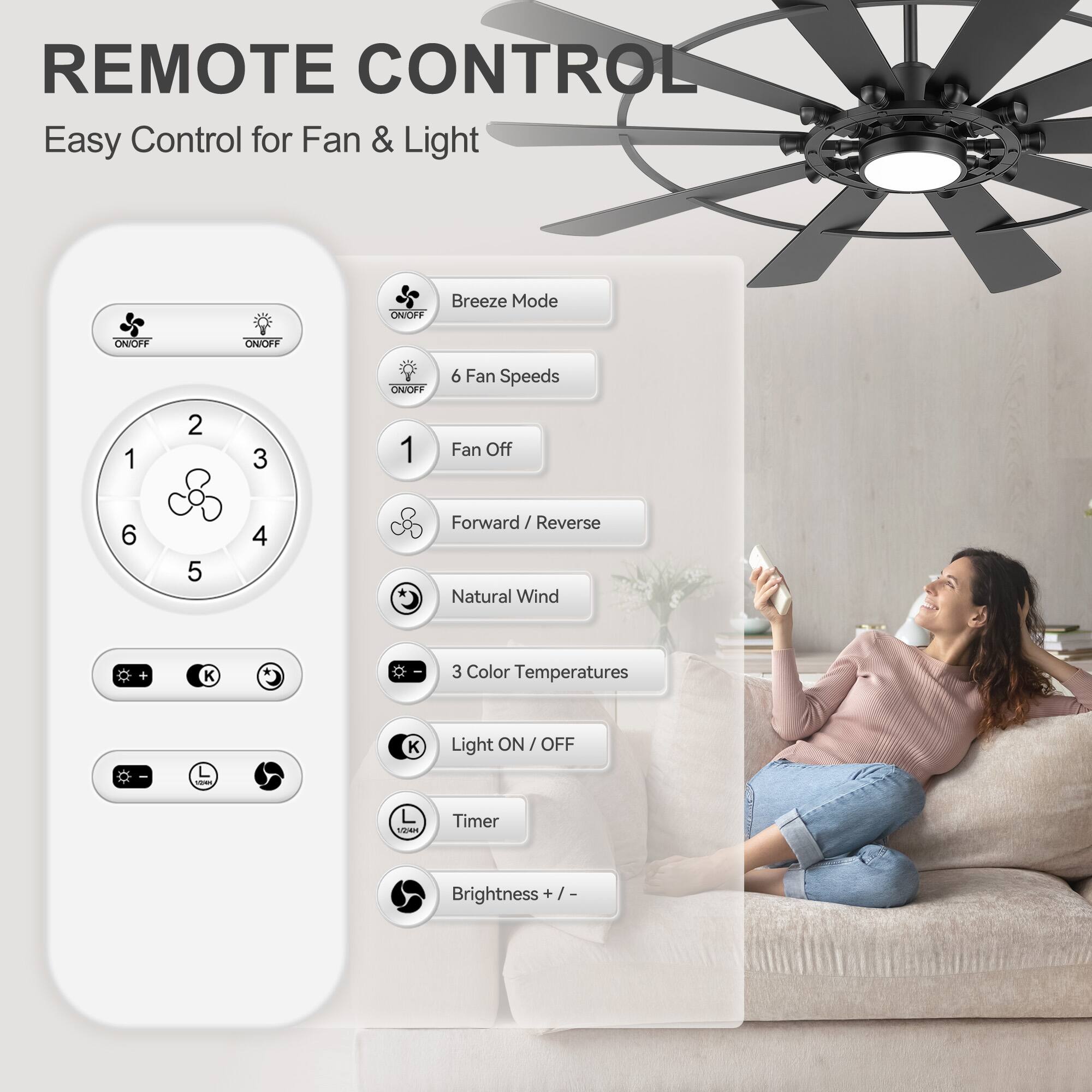REMOTE CONTROL  
Easy Control for Fan & Light  

- Breeze Mode  
- 6 Fan Speeds  
- Fan Off  
- Forward / Reverse  
- Natural Wind  
- 3 Color Temperatures  
- Light ON / OFF  
- Timer  
- Brightness + / -