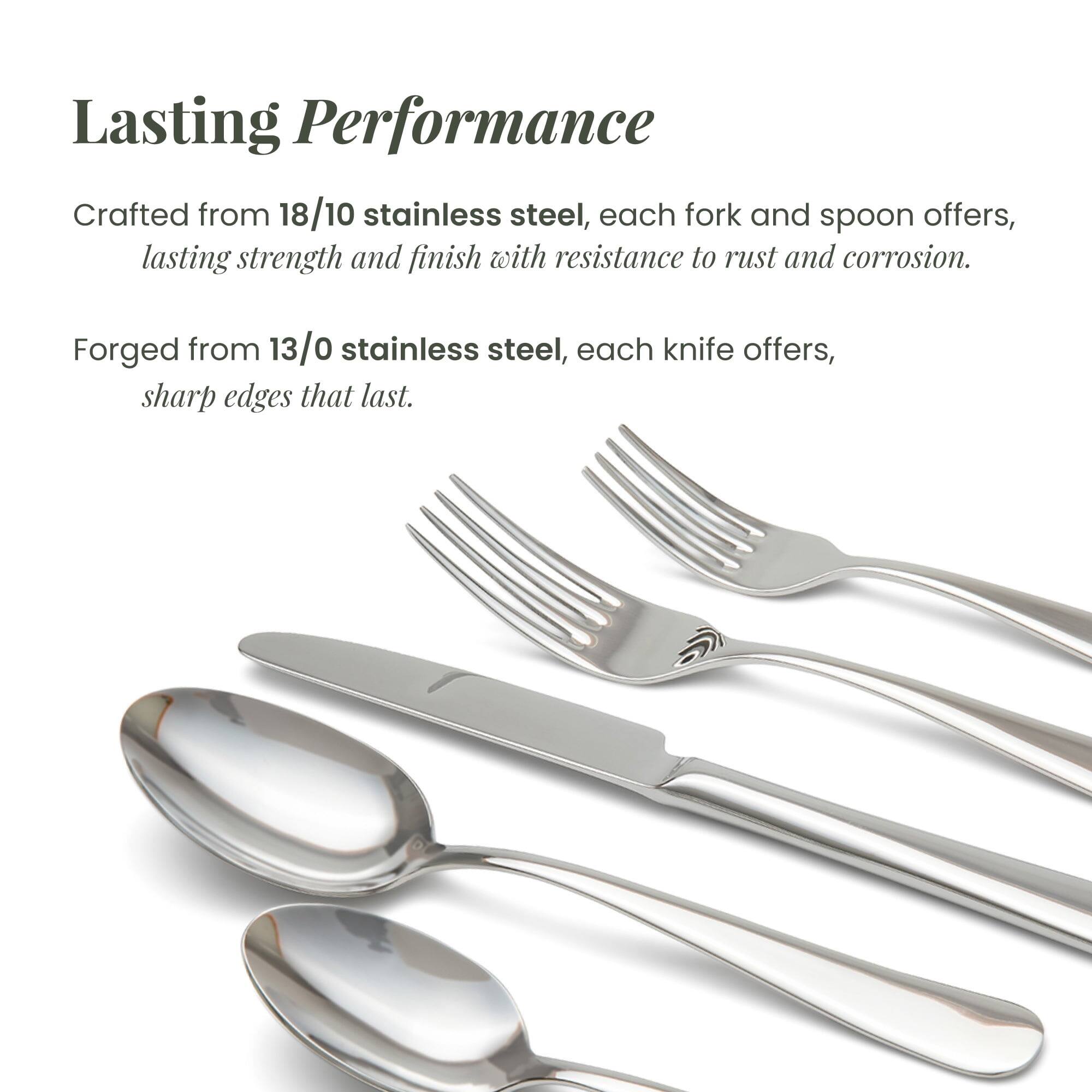 Lasting Performance

Crafted from 18/10 stainless steel, each fork and spoon offers lasting strength and finish with resistance to rust and corrosion.

Forged from 13/0 stainless steel, each knife offers sharp edges that last.