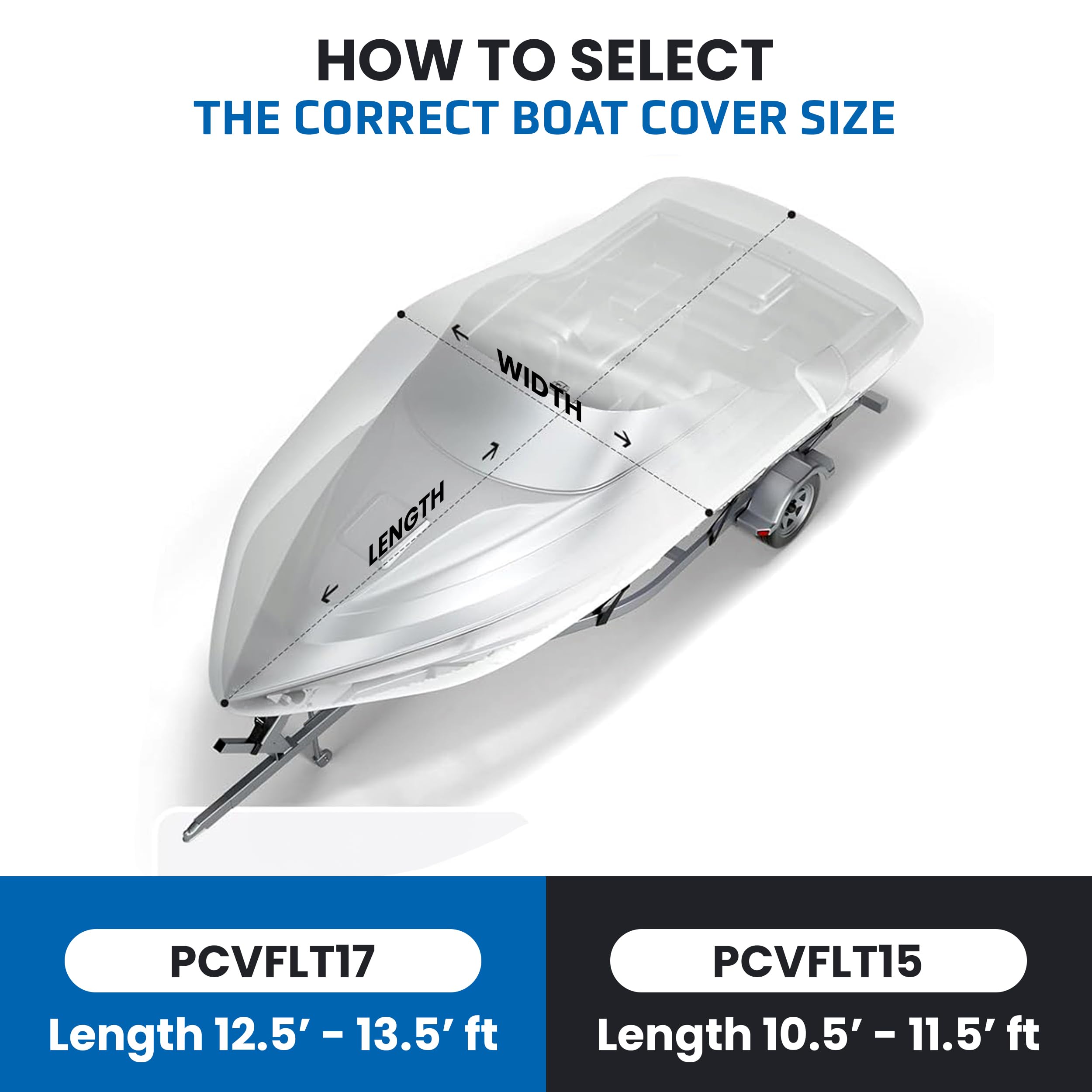 HOW TO SELECT THE CORRECT BOAT COVER SIZE

PCVFLT17  
Length 12.5' - 13.5' ft

PCVFLT15  
Length 10.5' - 11.5' ft