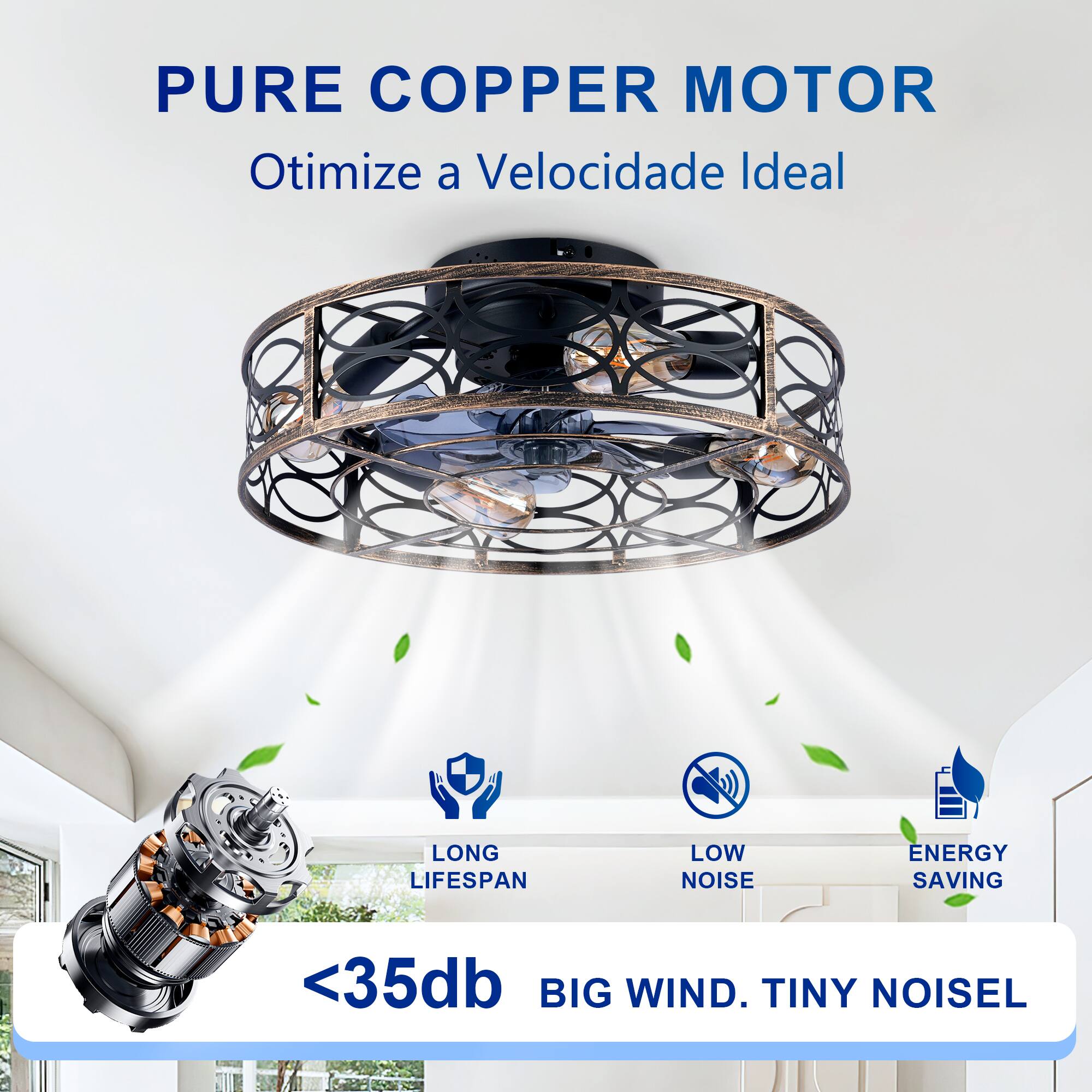 PURE COPPER MOTOR  
Otimiza a Velocidade Ideal  

LONG LIFESPAN  
LOW NOISE  
ENERGY SAVING  

<35db  
BIG WIND. TINY NOISE