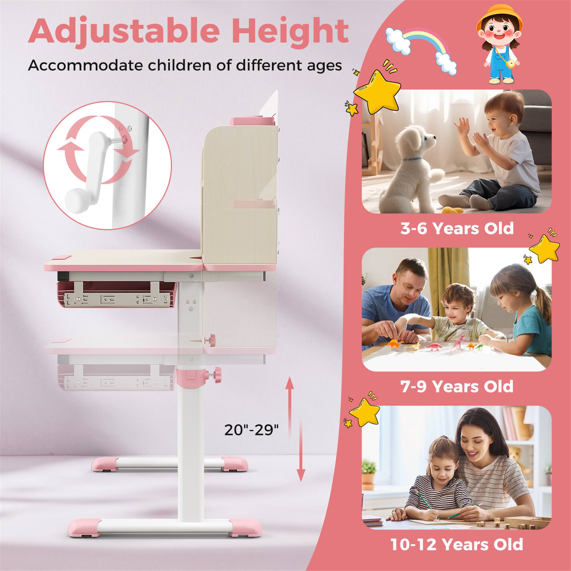 Adjustable Height
Accommodate children of different ages
3-6 Years Old
7-9 Years Old
10-12 Years Old
20"-29"