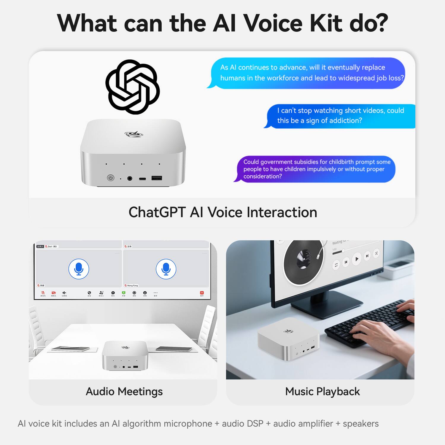 What can the AI Voice Kit do?

As AI continues to advance, will it eventually replace humans in the workforce and lead to widespread job loss?

I can't stop watching short videos, could this be a sign of addiction?

Could government subsidies for childbirth prompt some people to have children impulsively or without proper consideration?

ChatGPT AI Voice Interaction

Audio Meetings

Music Playback

AI voice kit includes an AI algorithm microphone + audio DSP + audio amplifier + speakers