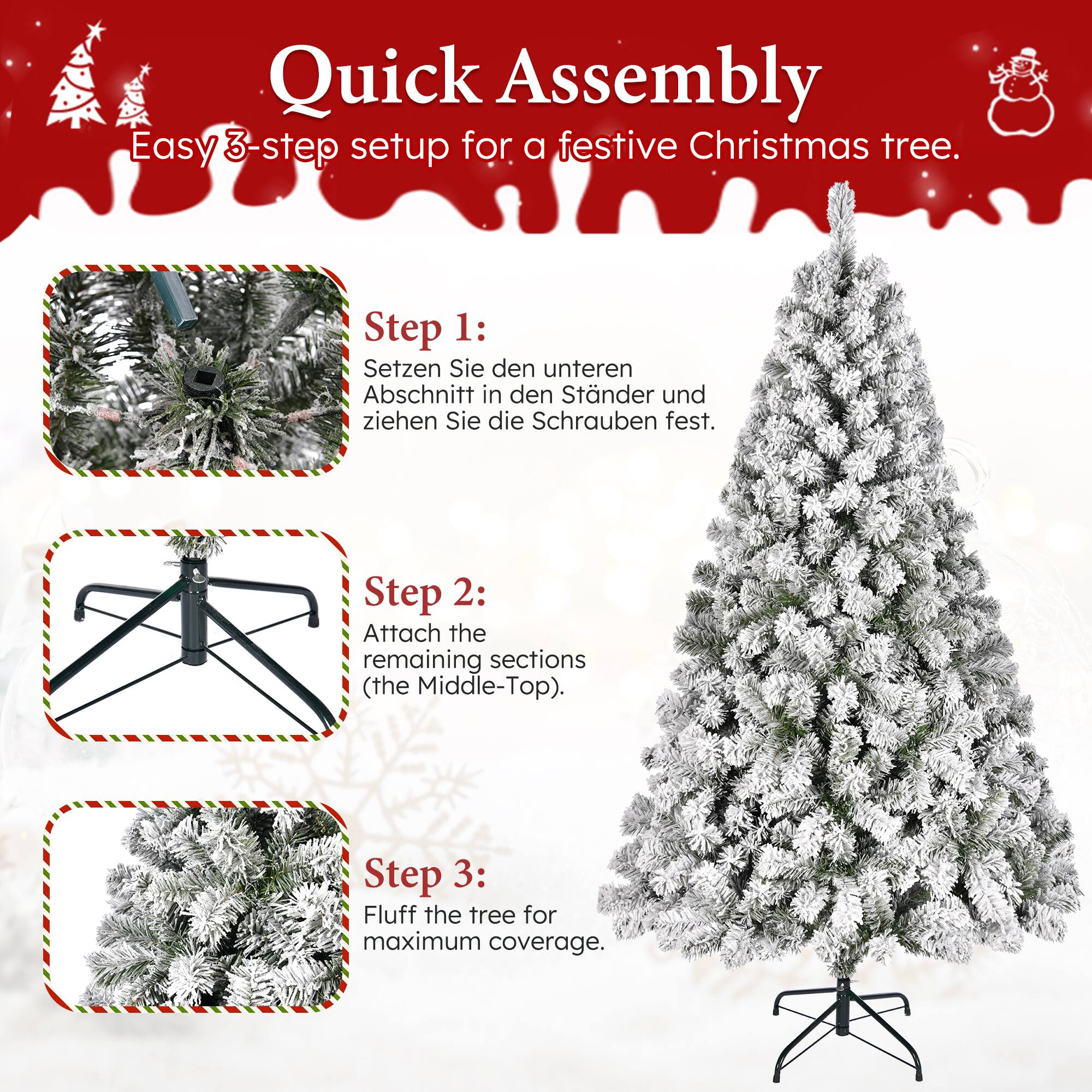 Quick Assembly  
Easy 3-step setup for a festive Christmas tree.

Step 1:  
Setzen Sie den unteren Abschnitt in den Ständer und ziehen Sie die Schrauben fest.

Step 2:  
Attach the remaining sections (the Middle-Top).

Step 3:  
Fluff the tree for maximum coverage.