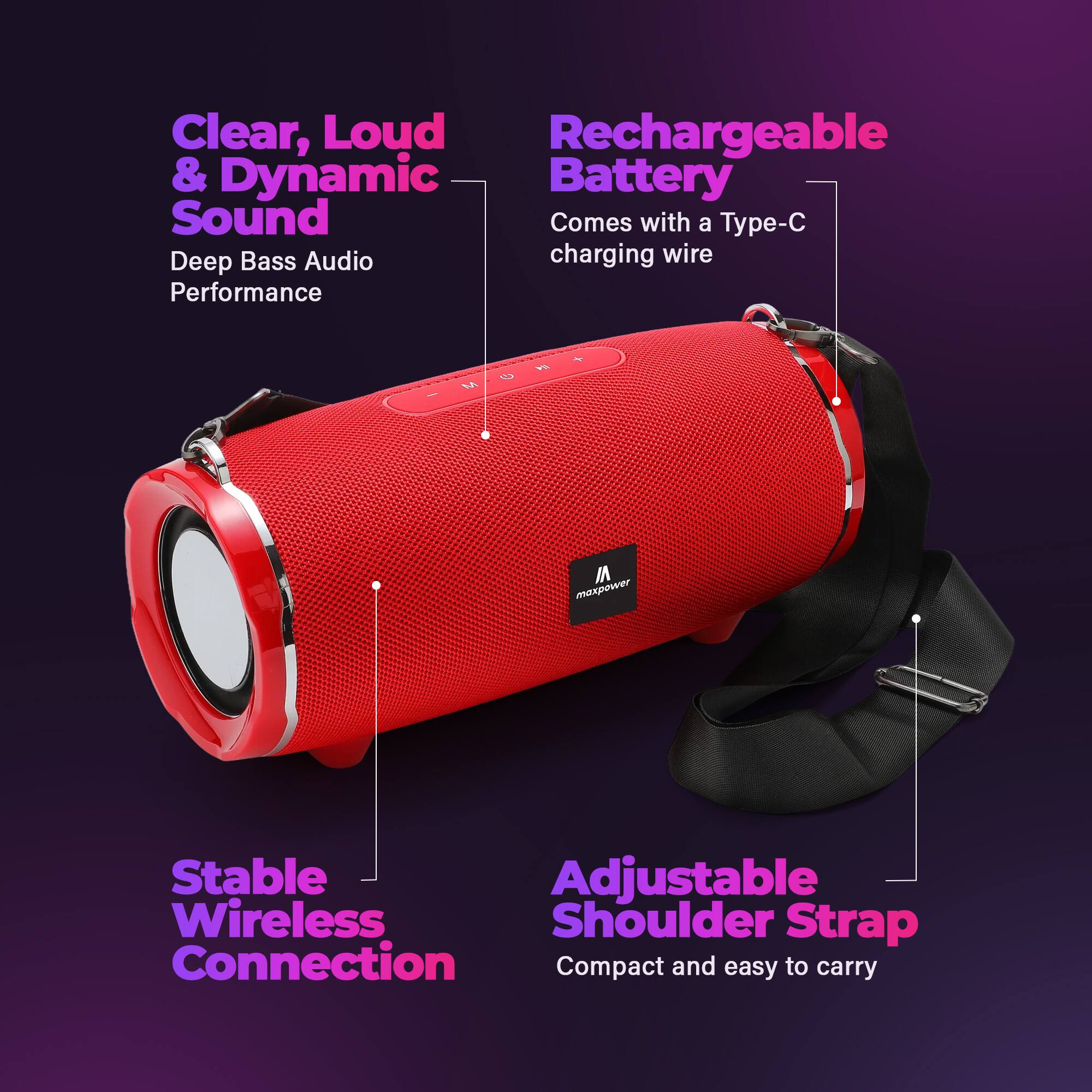 Clear, Loud & Dynamic Sound  
Deep Bass Audio Performance  

Rechargeable Battery  
Comes with a Type-C charging wire  

Stable Wireless Connection  

Adjustable Shoulder Strap  
Compact and easy to carry