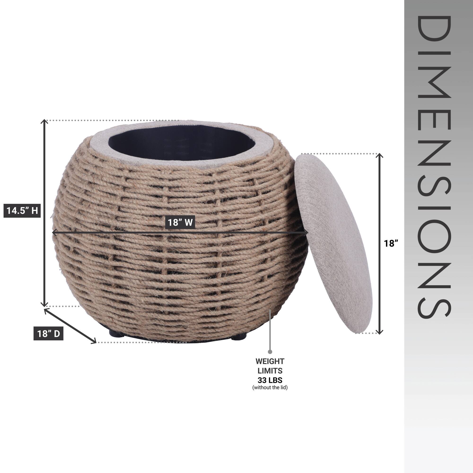 14.5" H  
18" D  
18" W  
WEIGHT LIMITS: 33 LBS (without the lid)