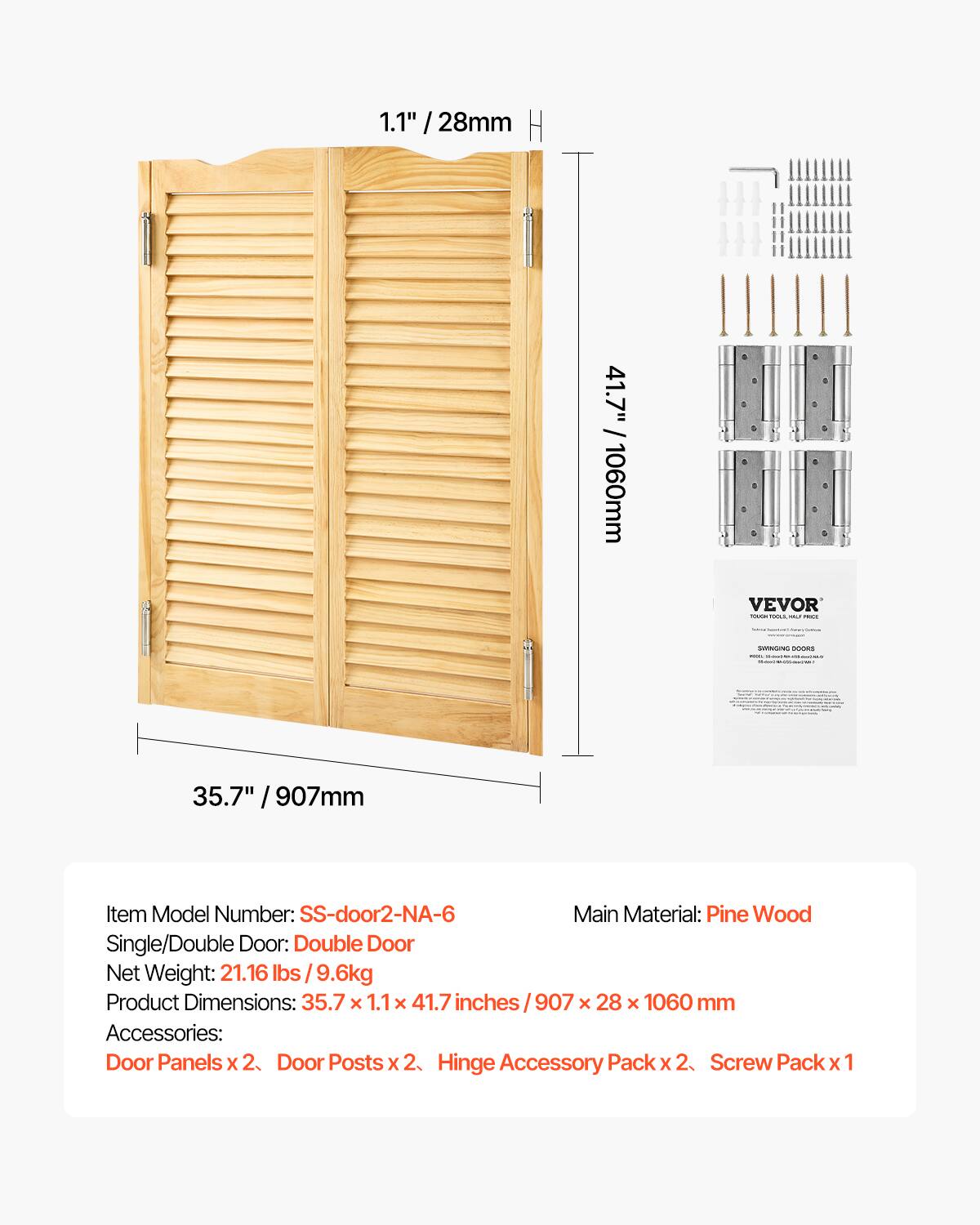 1.1" / 28mm H  
41.7" / 1060mm  
35.7" / 907mm  

Item Model Number: SS-door2-NA-6  
Main Material: Pine Wood  
Single/Double Door: Double Door  
Net Weight: 21.16 lbs / 9.6kg  
Product Dimensions: 35.7 X 1.1 X 41.7 inches / 907 X 28 X 1060 mm  
Accessories: Door Panels x 2, Door Posts x 2, Hinge Accessory Pack x 2, Screw Pack x 1