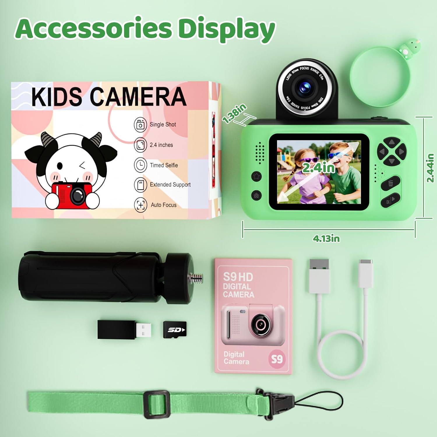 Accessories Display

KIDS CAMERA
- Single Shot
- 2.4 inches
- Timed Selfie
- Extended Support
- Auto Focus

FOCUS RANGE LENS
- 0.6m
- 50mm
- 2.4in
- 2.44in
- 4.13in

S9 HD DIGITAL CAMERA
- SD
- Digital Camera
- S9