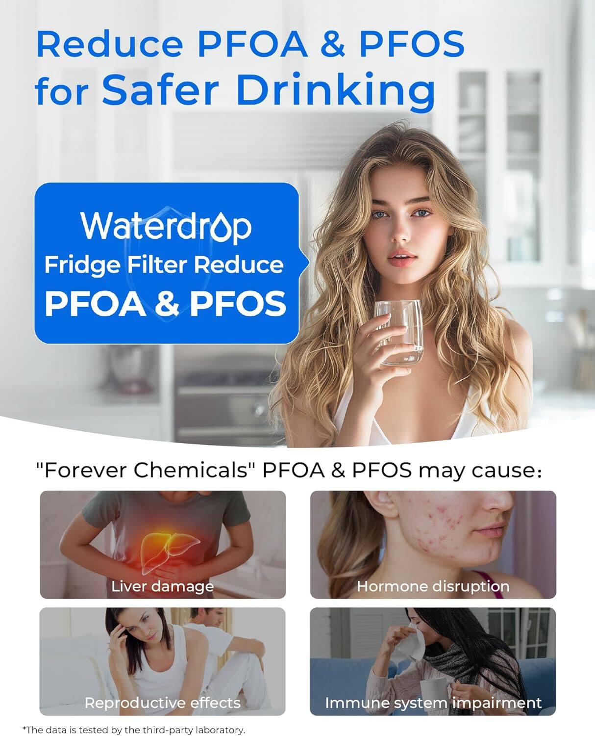 Reduce PFOA & PFOS for Safer Drinking Waterdrop Fridge Filter. Reduce PFOA & PFOS "Forever Chemicals". PFOA & PFOS may cause:

- Liver damage
- Hormone disruption
- Reproductive effects
- Immune system impairment

*The data is tested by the third-party laboratory.
