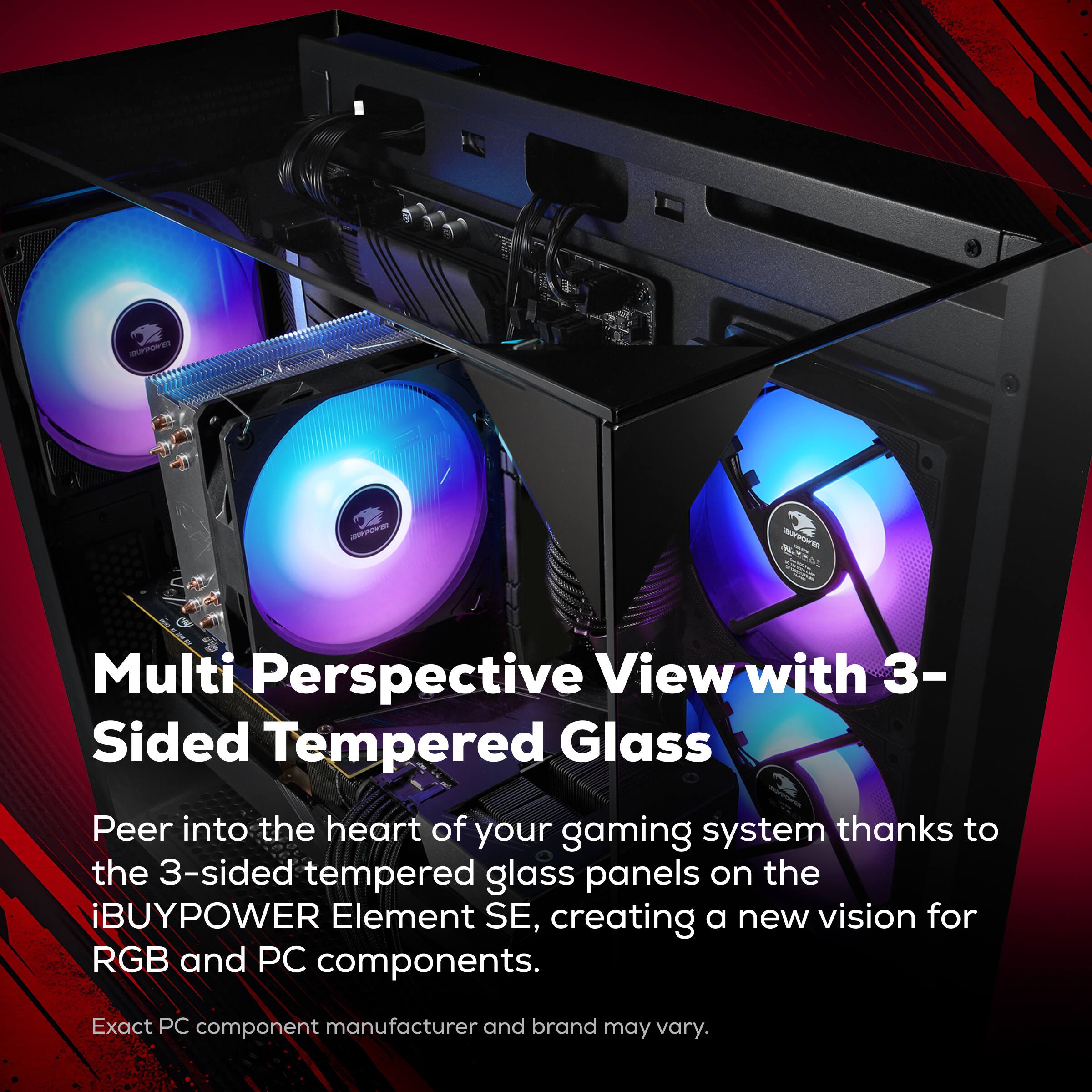 SUPPOWER  
POWER  
SURPOVER  

Multi Perspective View with 3-Sided Tempered Glass  
Peer into the heart of your gaming system thanks to the 3-sided tempered glass panels on the iBUYPOWER Element SE, creating a new vision for RGB and PC components.  
Exact PC component manufacturer and brand may vary.