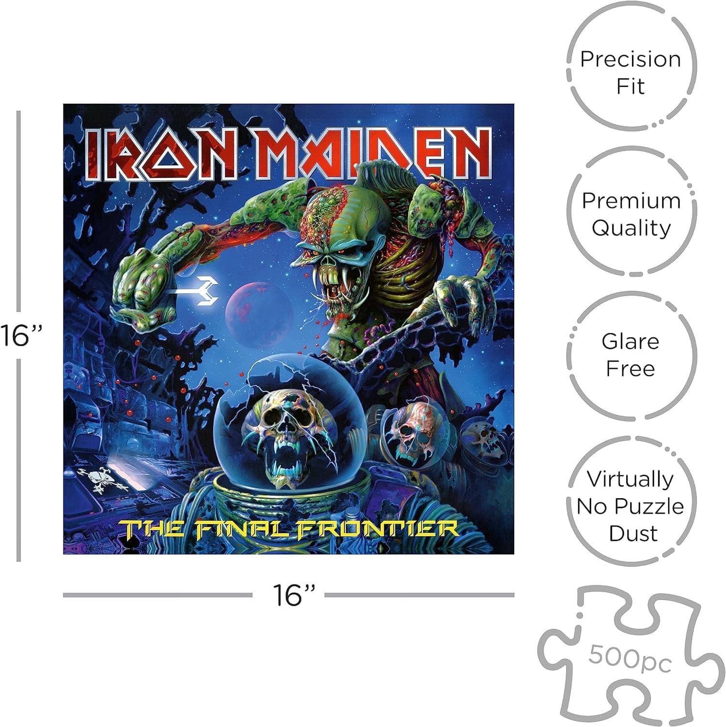 Precision Fit  
Premium Quality  
Glare Free  
Virtually No Puzzle Dust  

16"  
500pc  

IRON MAIDEN  
THE FINAL FRONTIER
